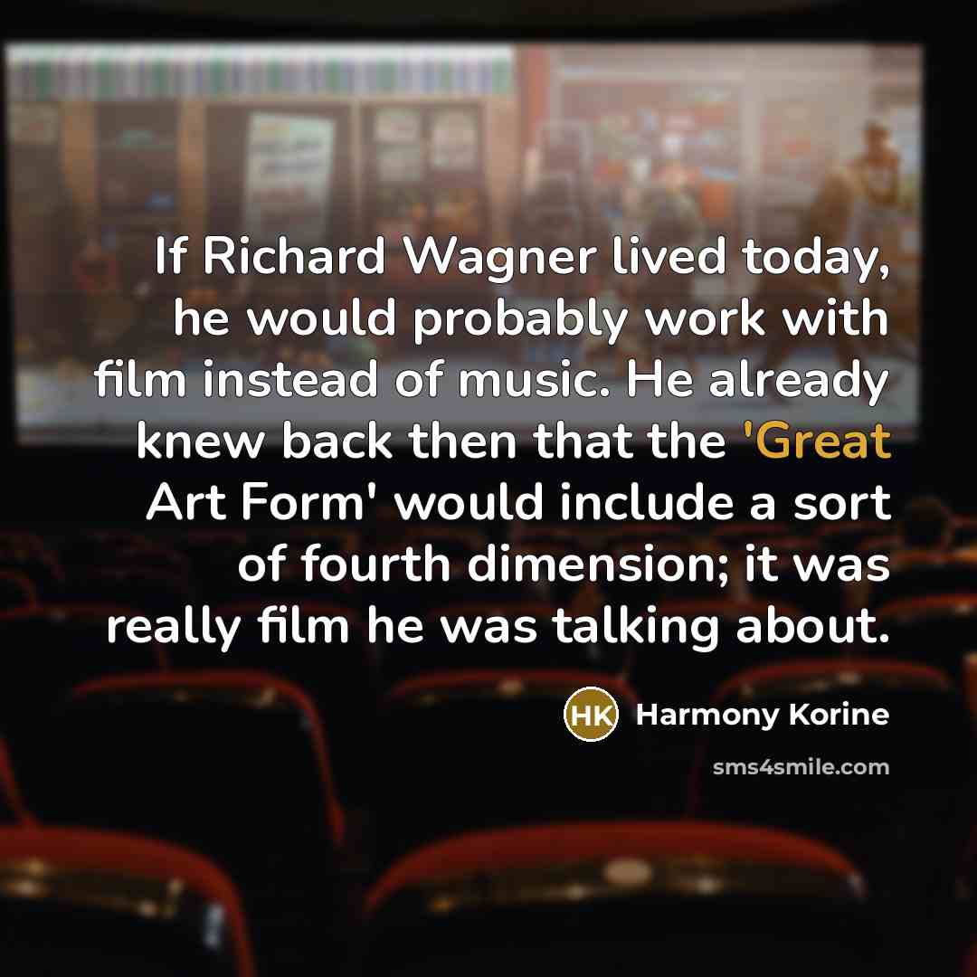 “If Richard Wagner lived today, he would probably work with film instead of music. He already knew back then that the 'Great Art Form' would include a sort of fourth dimension; it was really film he was talking about.” quote by Harmony Korine