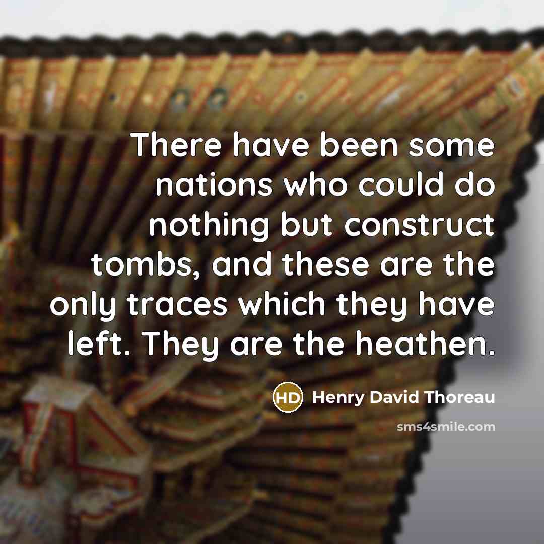 “There have been some nations who could do nothing but construct tombs, and these are the only traces which they have left. They are the heathen.” quote by Henry David Thoreau