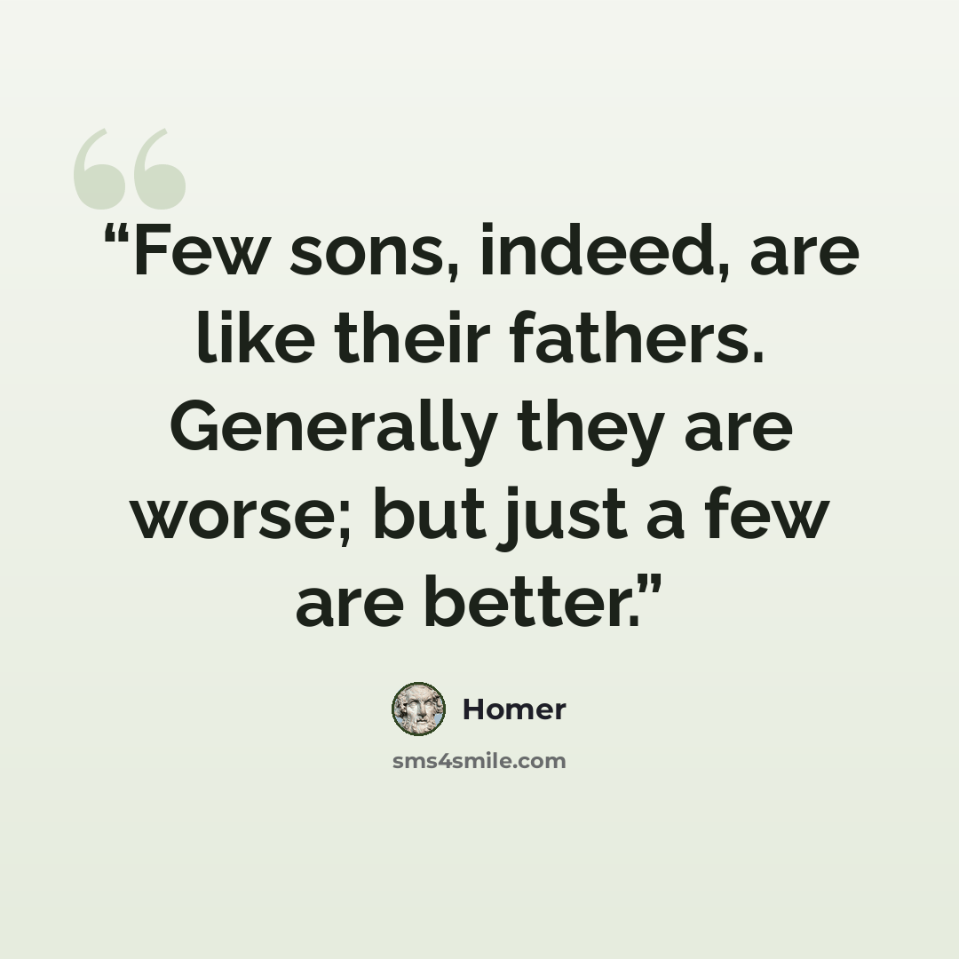 “Few sons, indeed, are like their fathers. Generally they are worse; but just a few are better.” quote by Homer