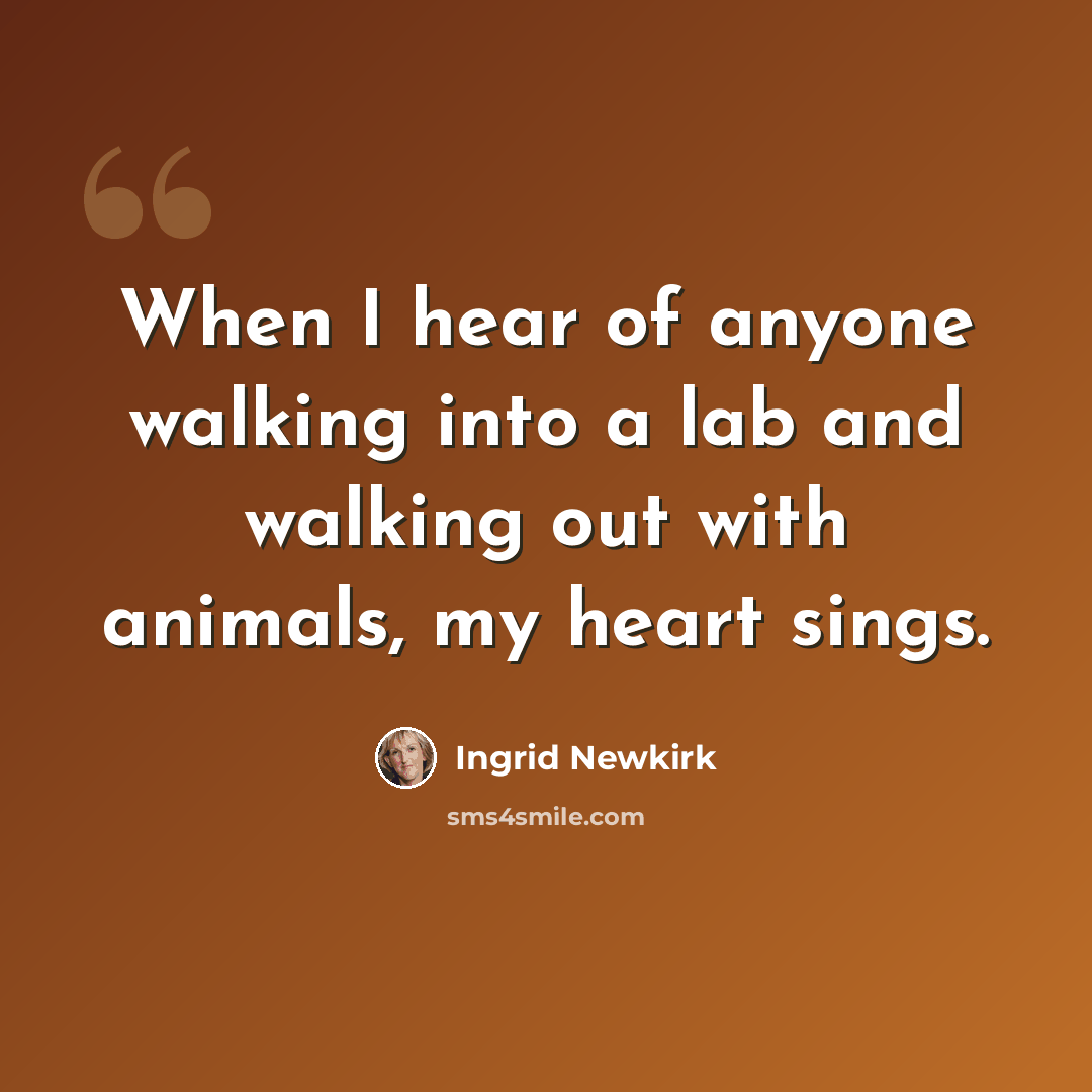 “When I hear of anyone walking into a lab and walking out with animals, my heart sings.” quote by Ingrid Newkirk
