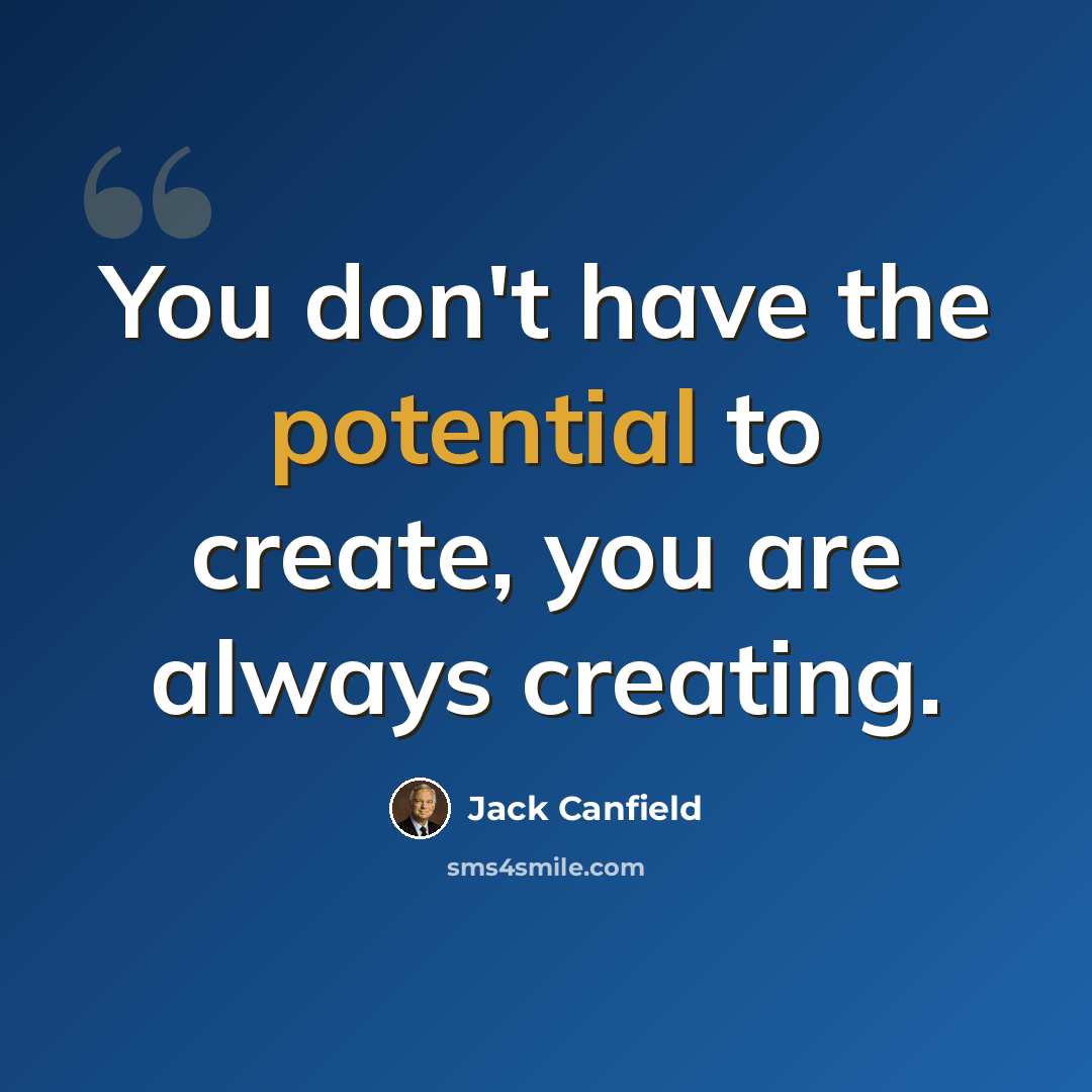 “You don't have the potential to create, you are always creating.” quote by Jack Canfield