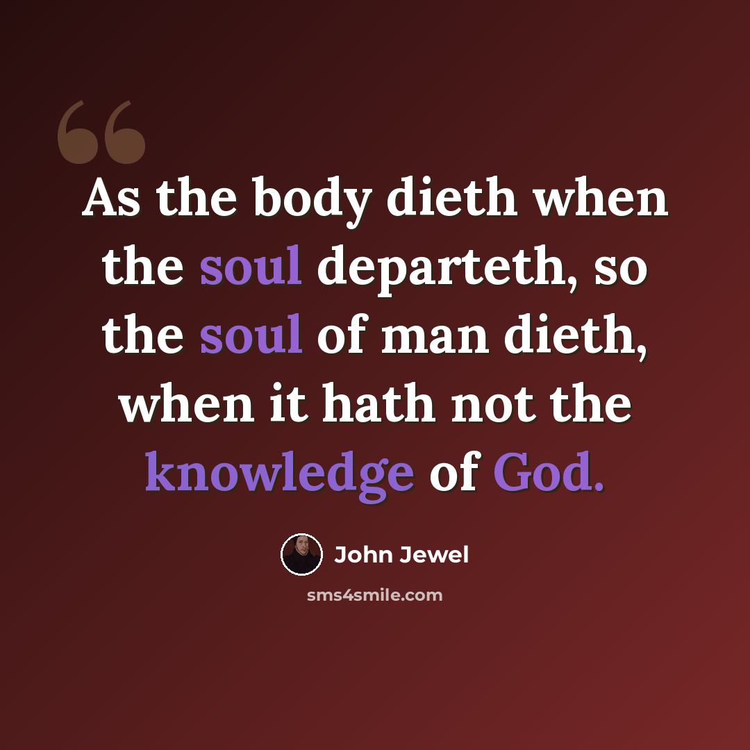 “As the body dieth when the soul departeth, so the soul of man dieth, when it hath not the knowledge of God.” quote by John Jewel