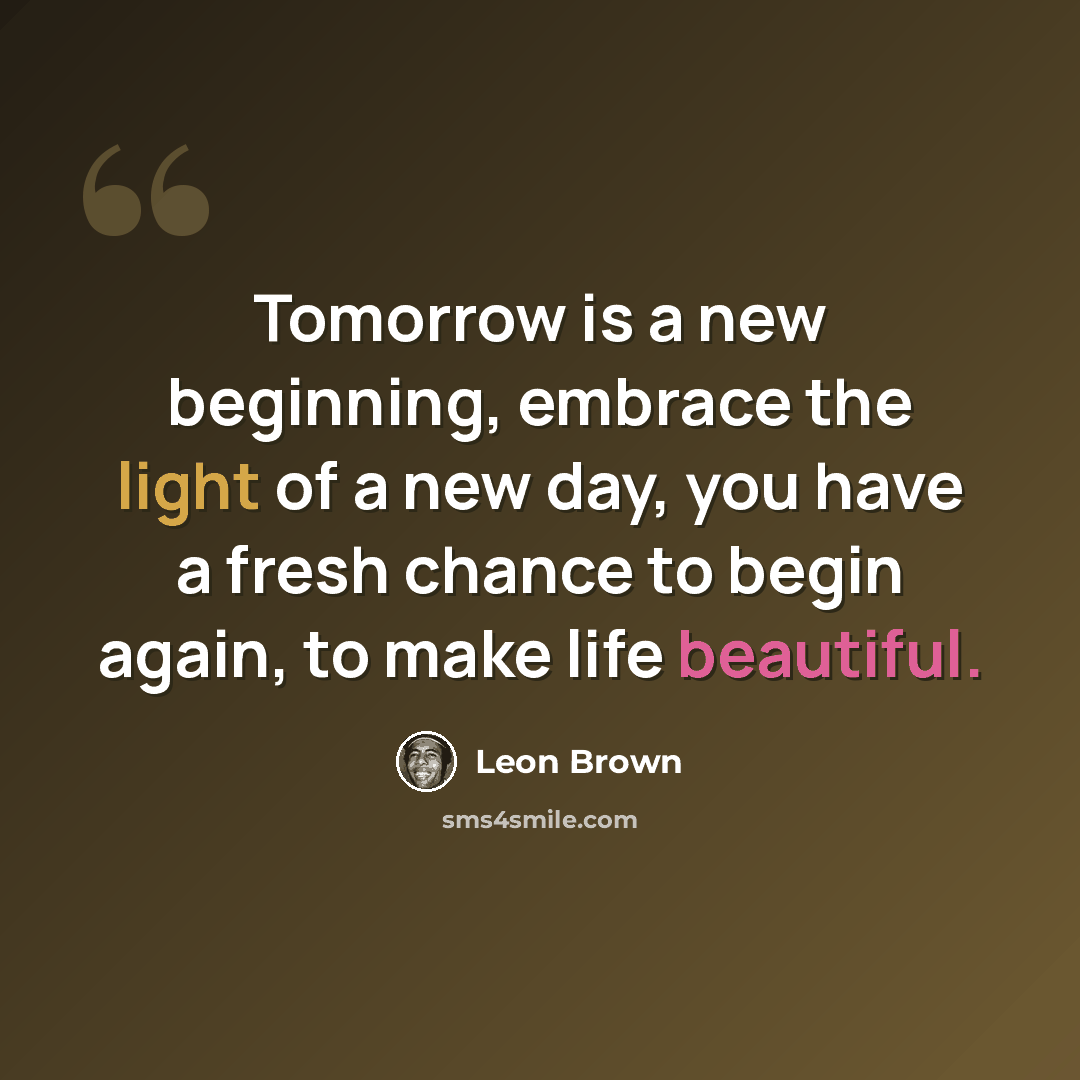 “Tomorrow is a new beginning, embrace the light of a new day, you have a fresh chance to begin again, to make life beautiful.” quote by Leon Brown
