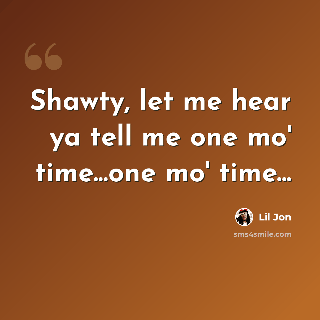 “Shawty, let me hear ya tell me one mo' time...one mo' time...” quote by Lil Jon