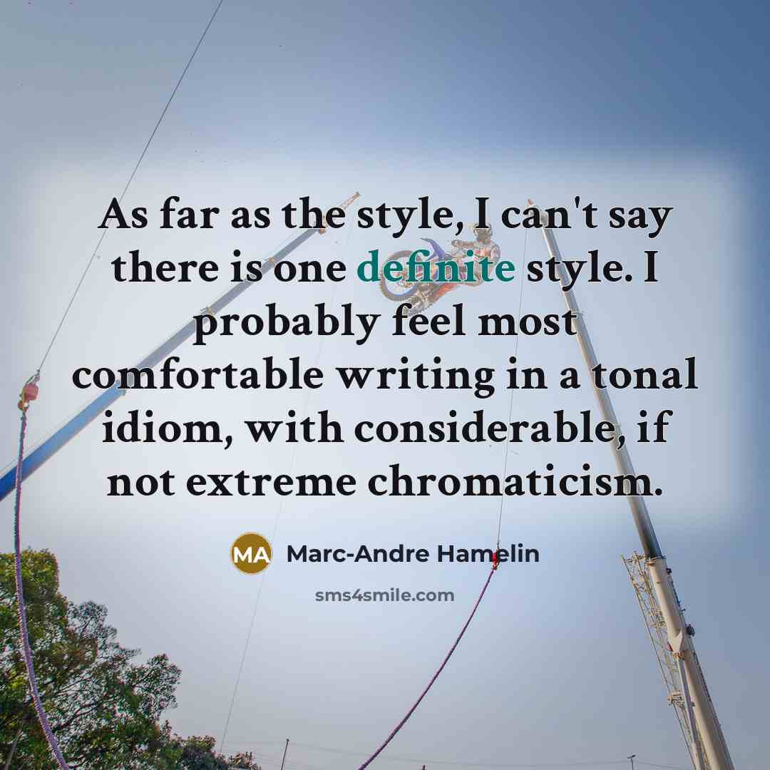 “As far as the style, I can't say there is one definite style. I probably feel most comfortable writing in a tonal idiom, with considerable, if not extreme chromaticism.” quote by Marc-Andre Hamelin