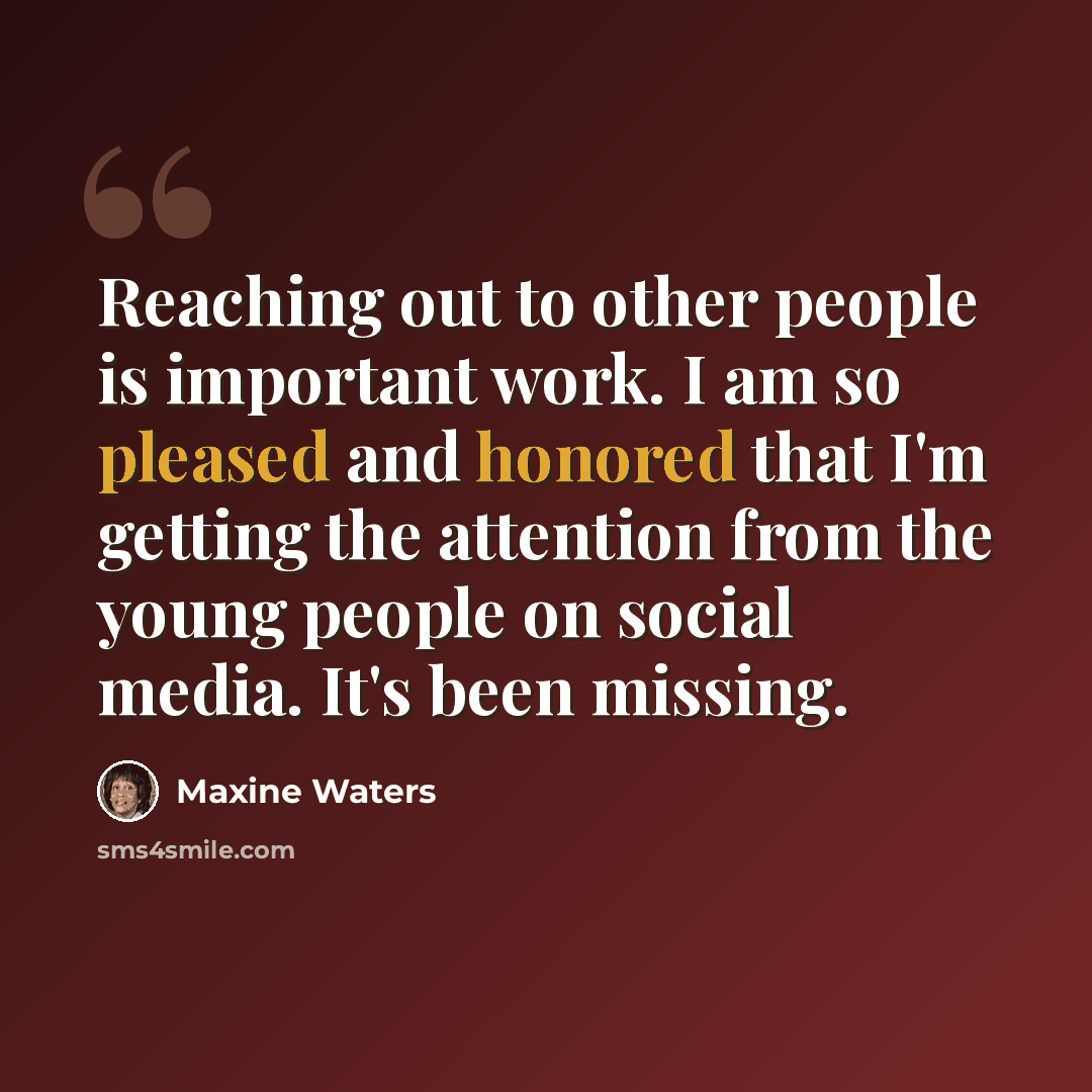 “Reaching out to other people is important work. I am so pleased and honored that I'm getting the attention from the young people on social media. It's been missing.” quote by Maxine Waters