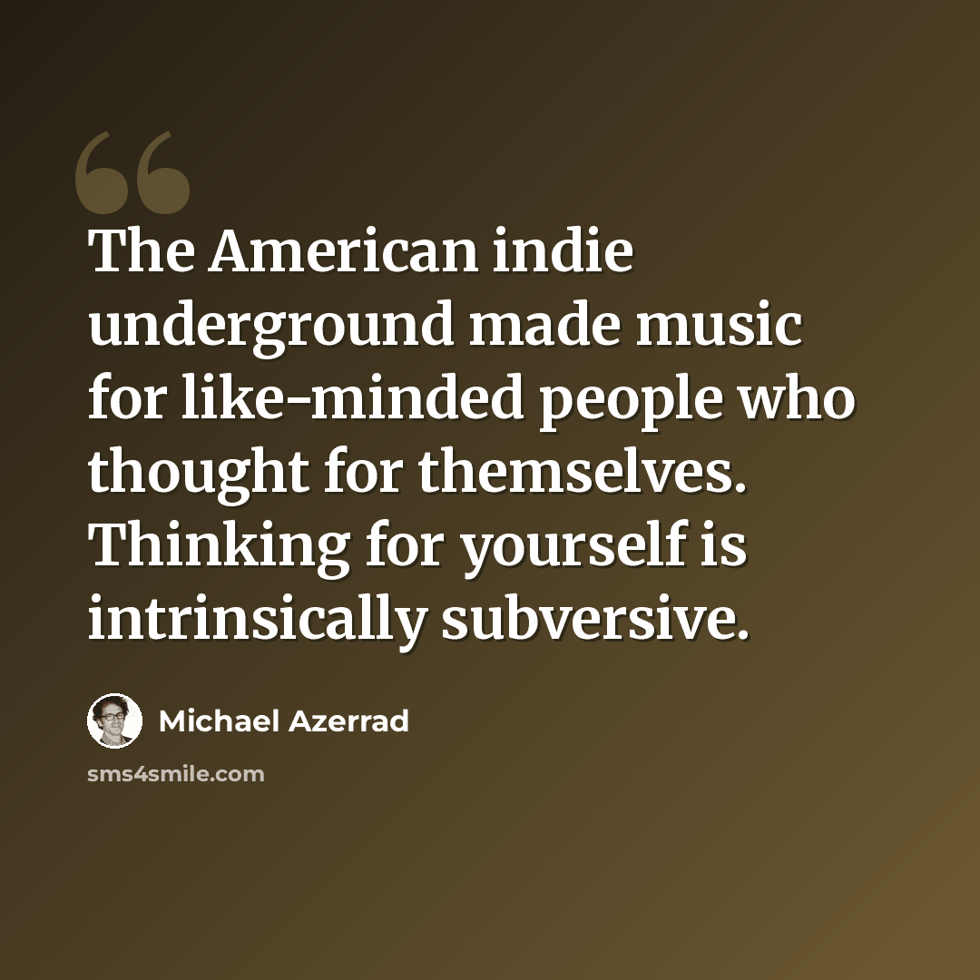 “The American indie underground made music for like-minded people who thought for themselves. Thinking for yourself is intrinsically subversive.” quote by Michael Azerrad