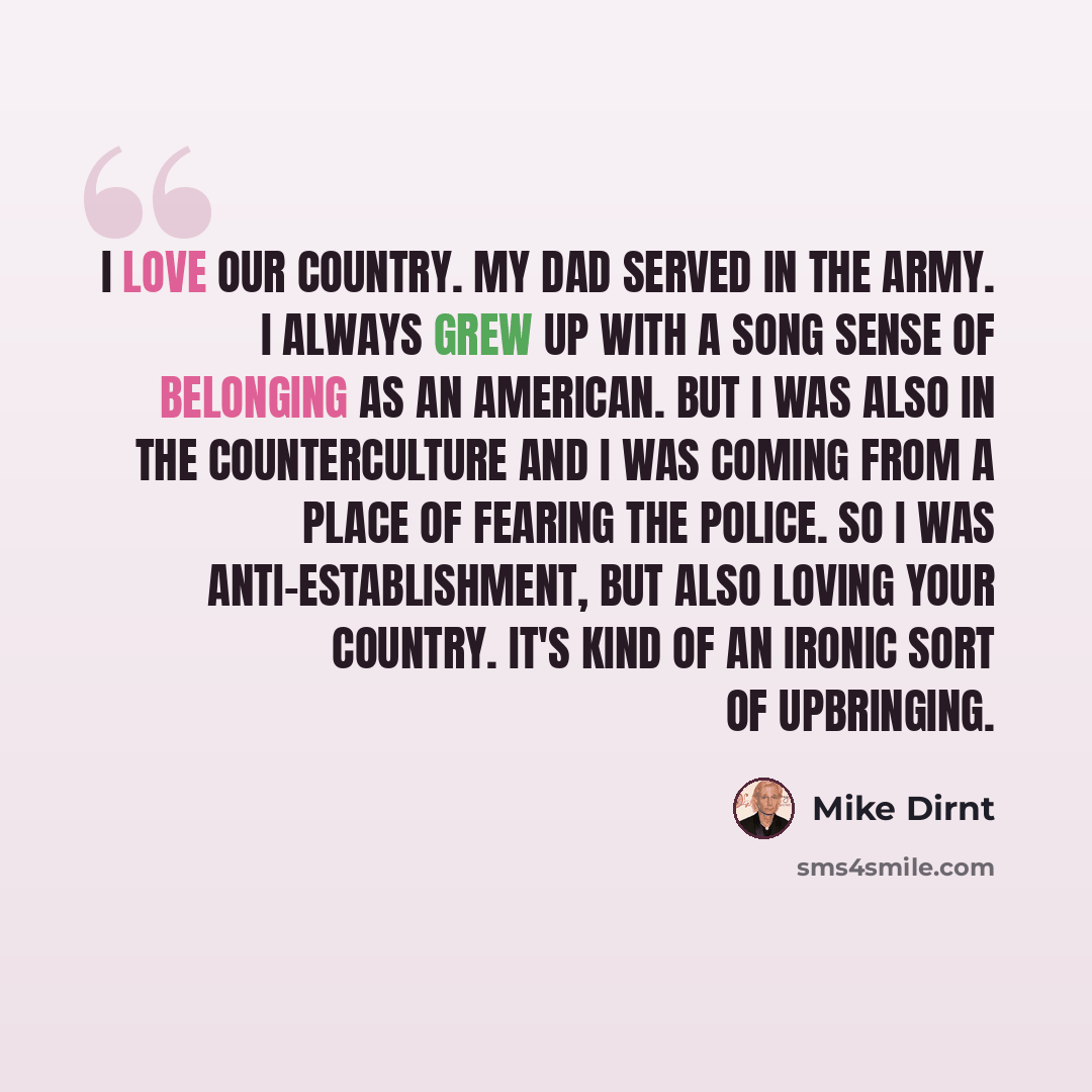 “I love our country. My dad served in the army. I always grew up with a song sense of belonging as an American. But I was also in the counterculture and I was coming from a place of fearing the police. So I was anti-establishment, but also loving your country. It's kind of an ironic sort of…” quote by Mike Dirnt