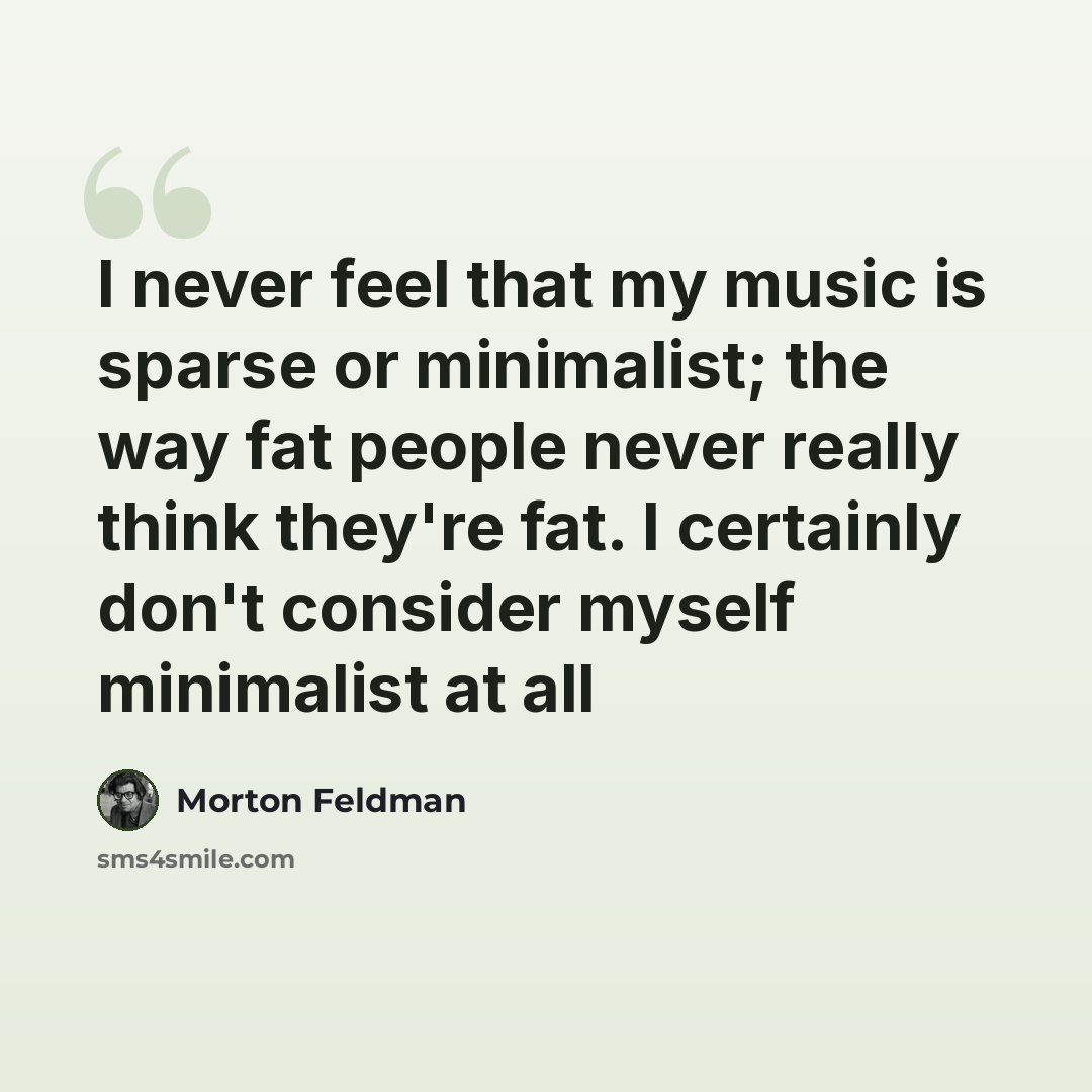 “I never feel that my music is sparse or minimalist; the way fat people never really think they're fat. I certainly don't consider myself minimalist at all” quote by Morton Feldman