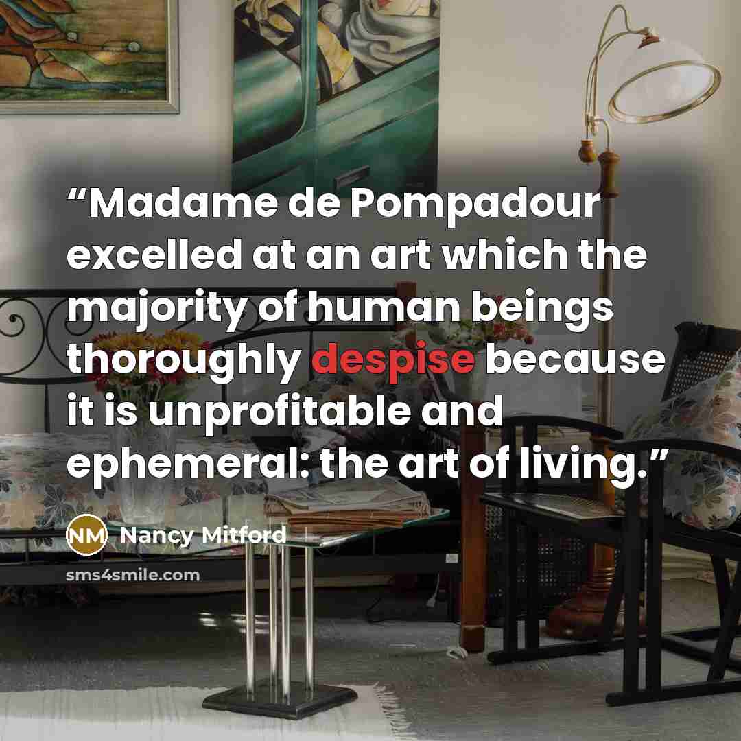 “Madame de Pompadour excelled at an art which the majority of human beings thoroughly despise because it is unprofitable and ephemeral: the art of living.” quote by Nancy Mitford