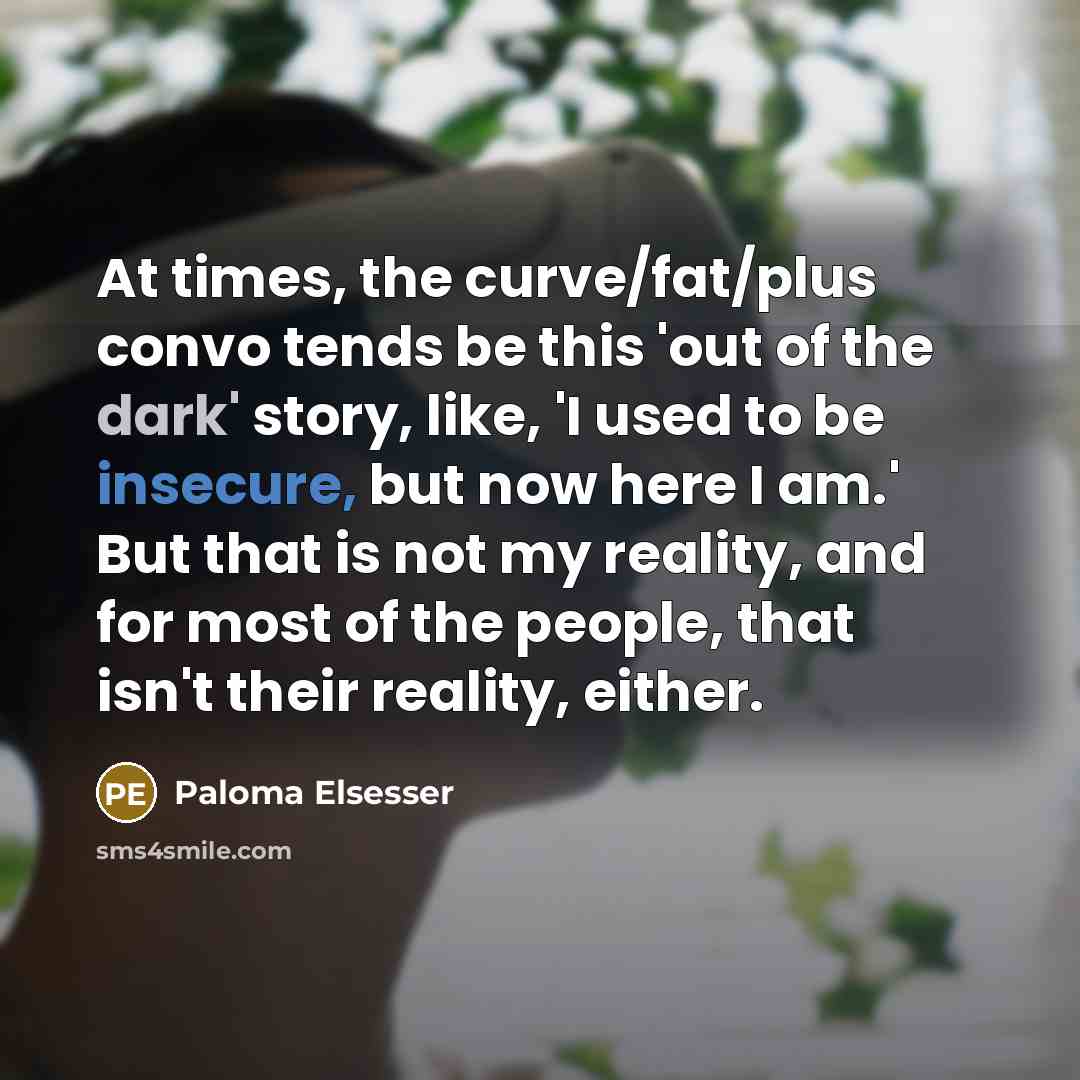 “At times, the curve/fat/plus convo tends be this 'out of the dark' story, like, 'I used to be insecure, but now here I am.' But that is not my reality, and for most of the people, that isn't their reality, either.” quote by Paloma Elsesser