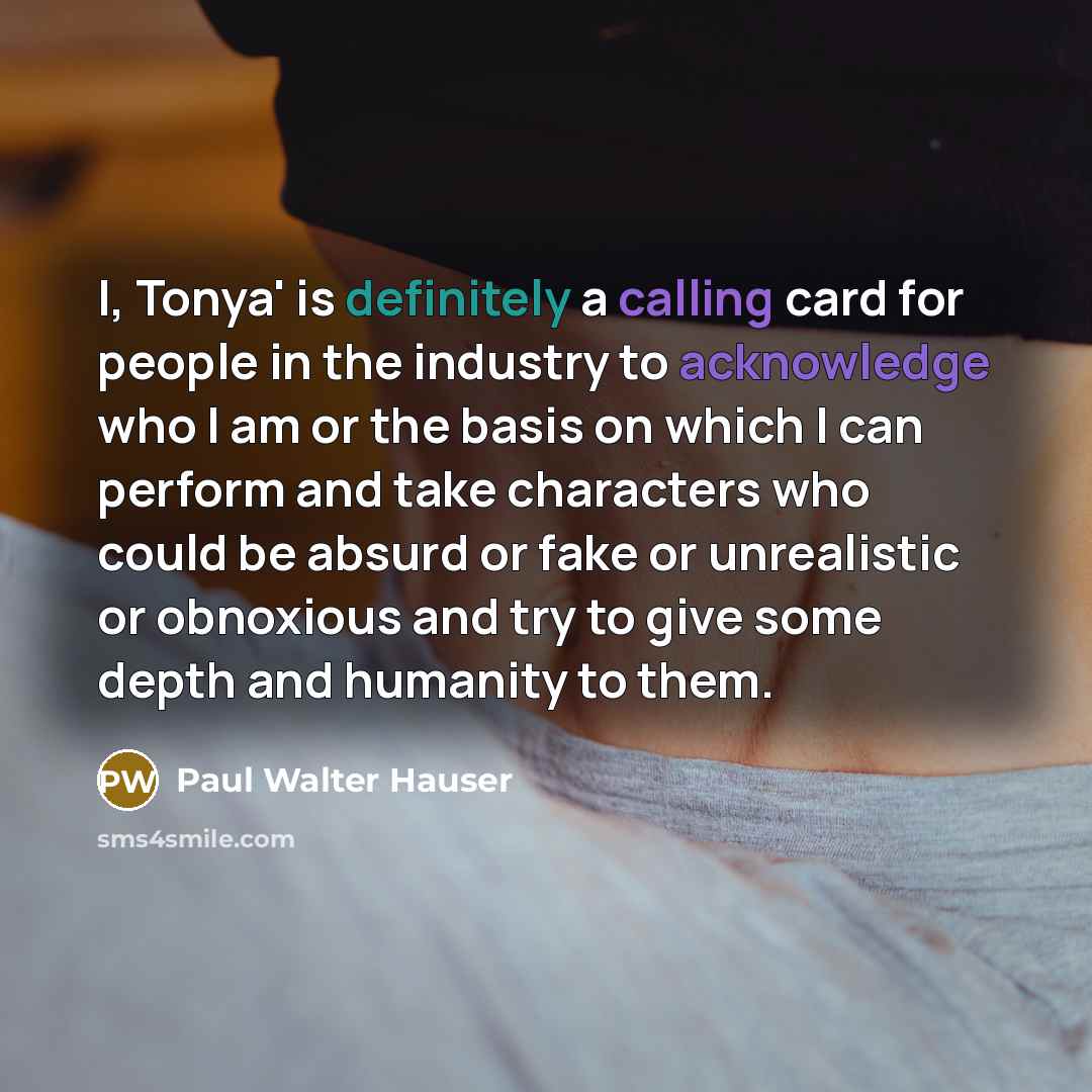 “I, Tonya' is definitely a calling card for people in the industry to acknowledge who I am or the basis on which I can perform and take characters who could be absurd or fake or unrealistic or obnoxious and try to give some depth and humanity to them.” quote by Paul Walter Hauser