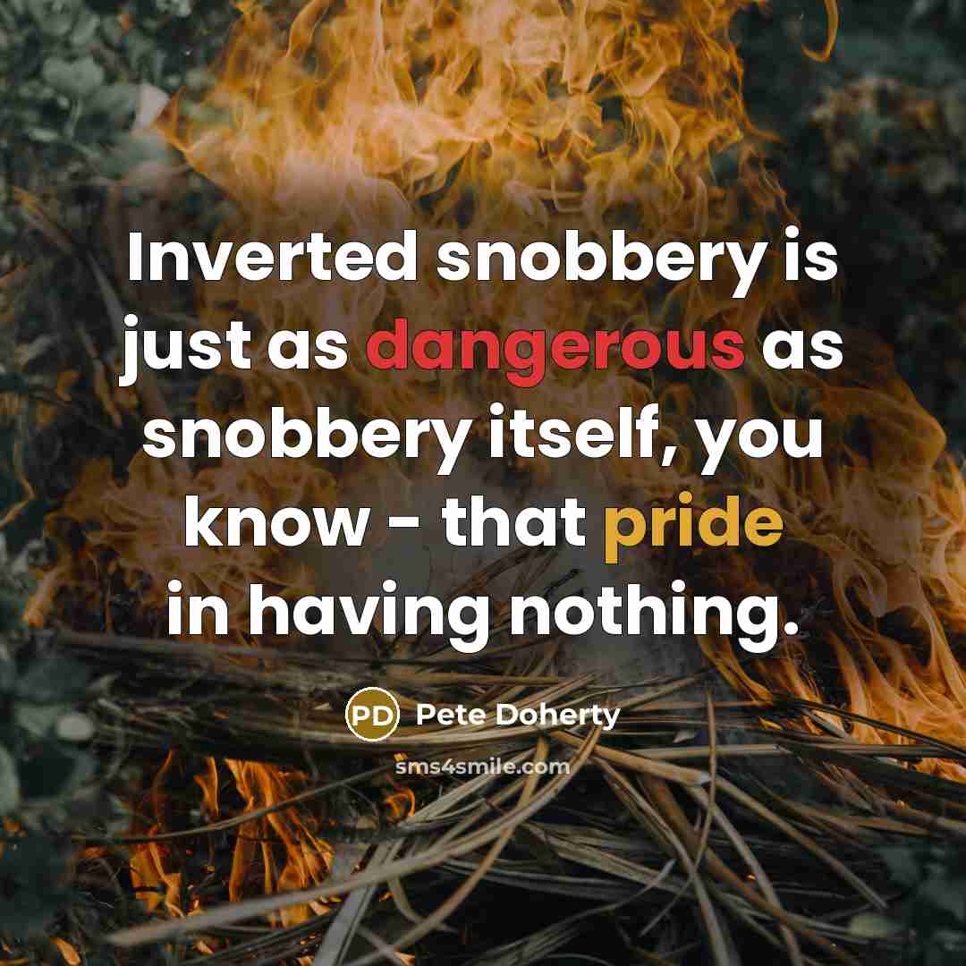 “Inverted snobbery is just as dangerous as snobbery itself, you know - that pride in having nothing.” quote by Pete Doherty