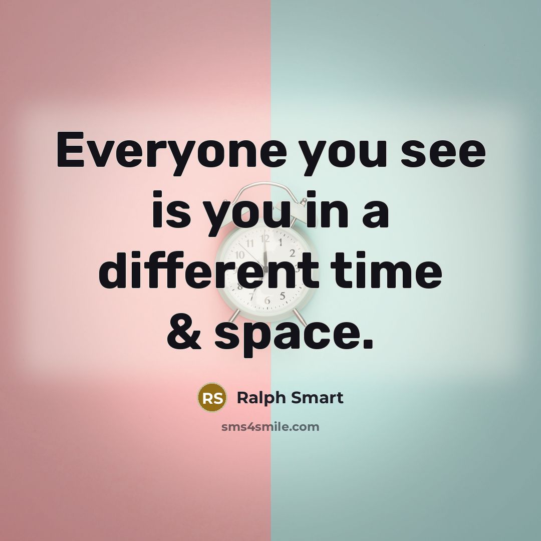 “Everyone you see is you in a different time & space.” quote by Ralph Smart