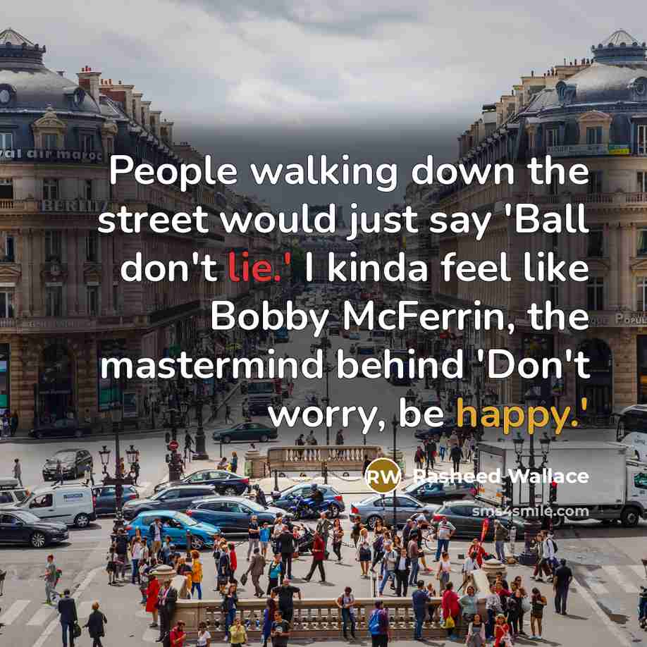 “People walking down the street would just say 'Ball don't lie.' I kinda feel like Bobby McFerrin, the mastermind behind 'Don't worry, be happy.'” quote by Rasheed Wallace