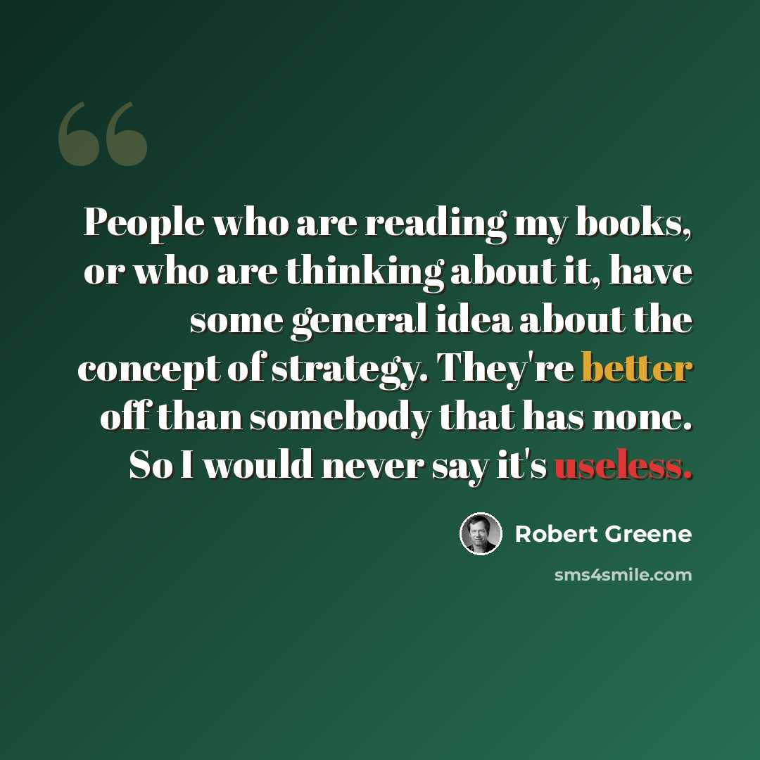 “People who are reading my books, or who are thinking about it, have some general idea about the concept of strategy. They're better off than somebody that has none. So I would never say it's useless.” quote by Robert Greene