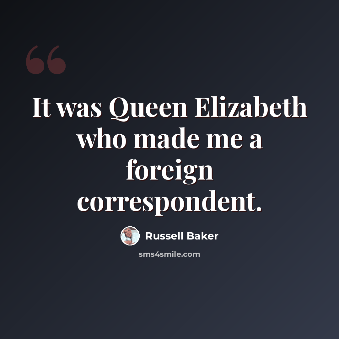 “It was Queen Elizabeth who made me a foreign correspondent.” quote by Russell Baker