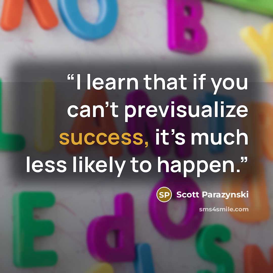 “I learn that if you can’t previsualize success, it’s much less likely to happen.” quote by Scott Parazynski