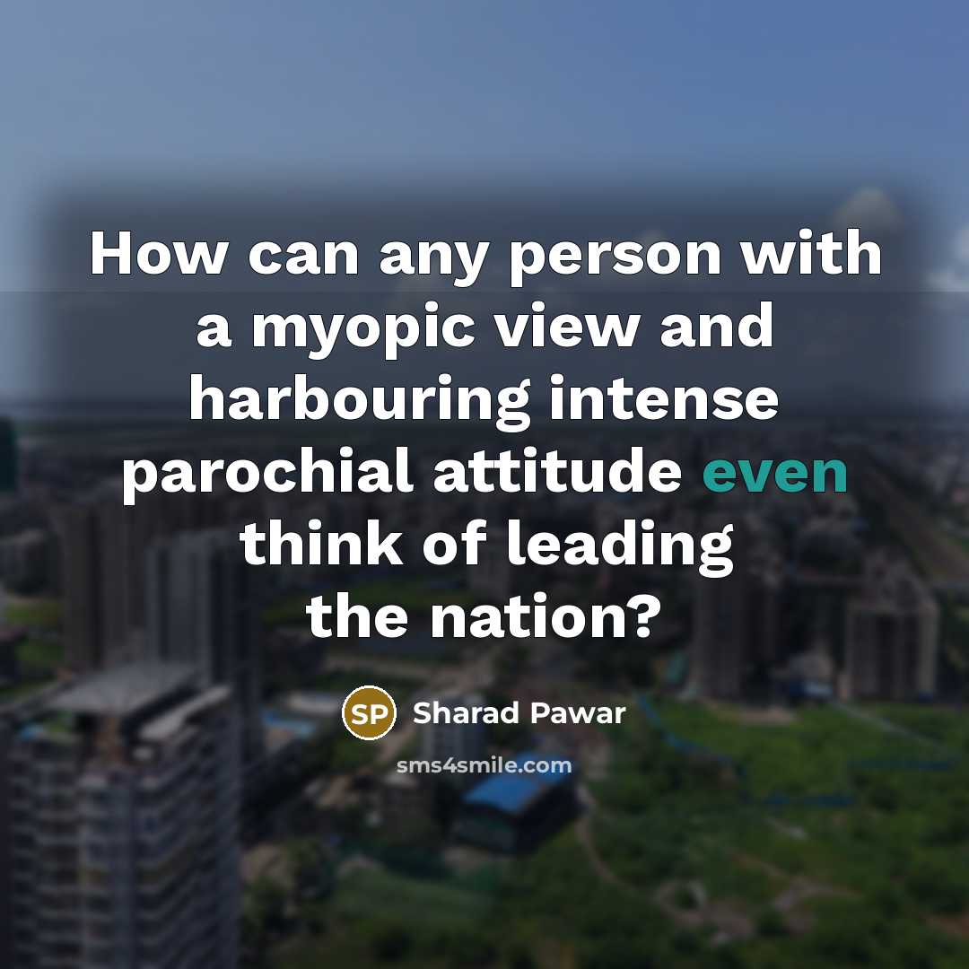 “How can any person with a myopic view and harbouring intense parochial attitude even think of leading the nation?” quote by Sharad Pawar