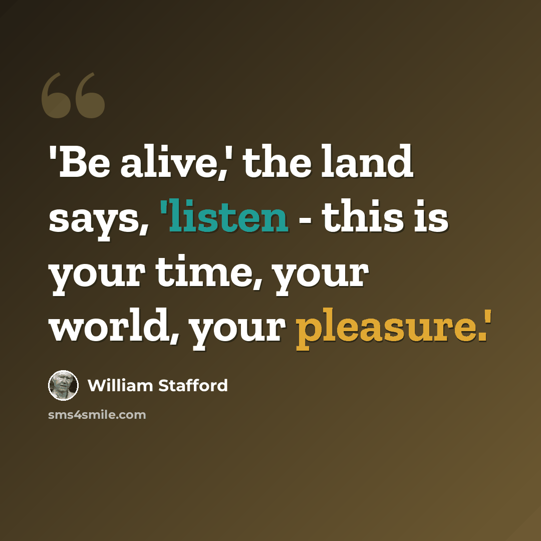 “'Be alive,' the land says, 'listen - this is your time, your world, your pleasure.'” quote by William Stafford