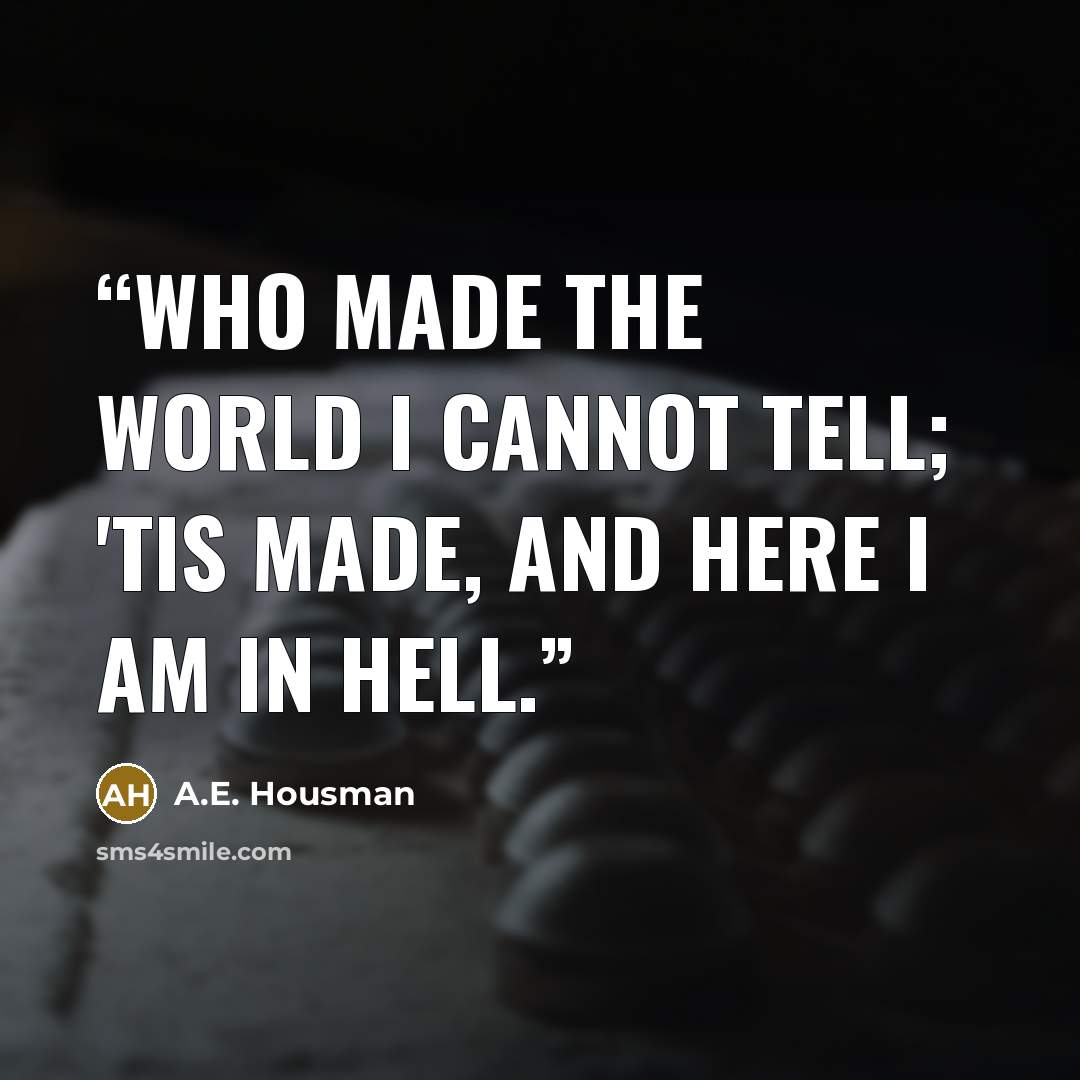 “Who made the world I cannot tell; 'Tis made, and here I am in hell.” quote by A.E. Housman