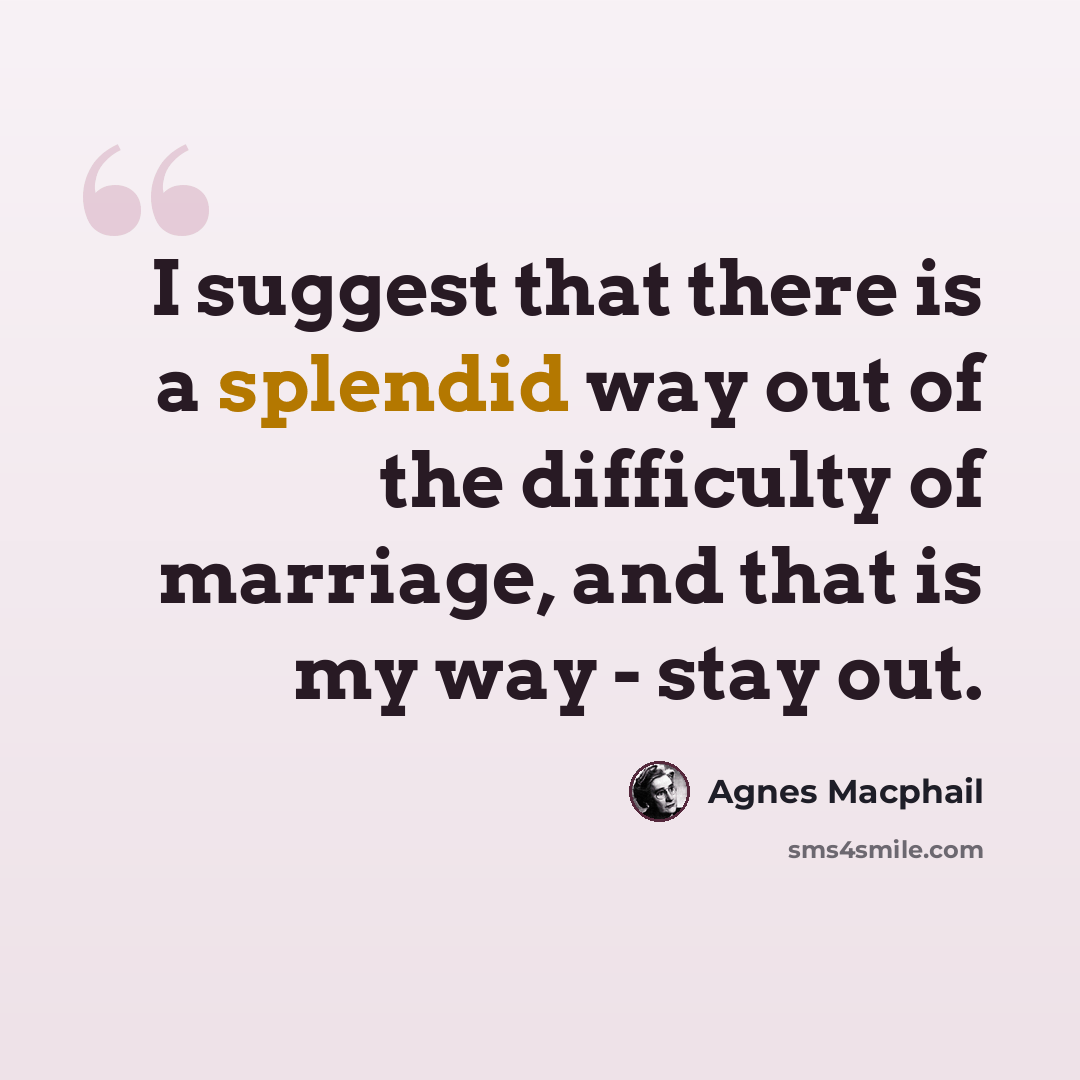 “I suggest that there is a splendid way out of the difficulty of marriage, and that is my way - stay out.” quote by Agnes Macphail