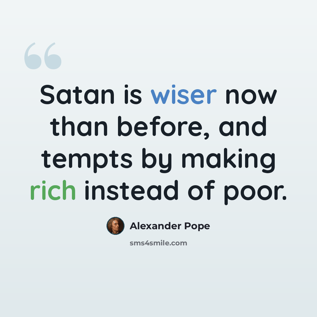“Satan is wiser now than before, and tempts by making rich instead of poor.” quote by Alexander Pope