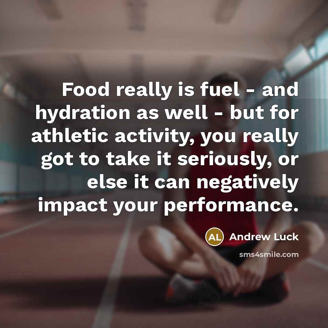 “Food really is fuel - and hydration as well - but for athletic activity, you really got to take it seriously, or else it can negatively impact your performance.” quote by Andrew Luck