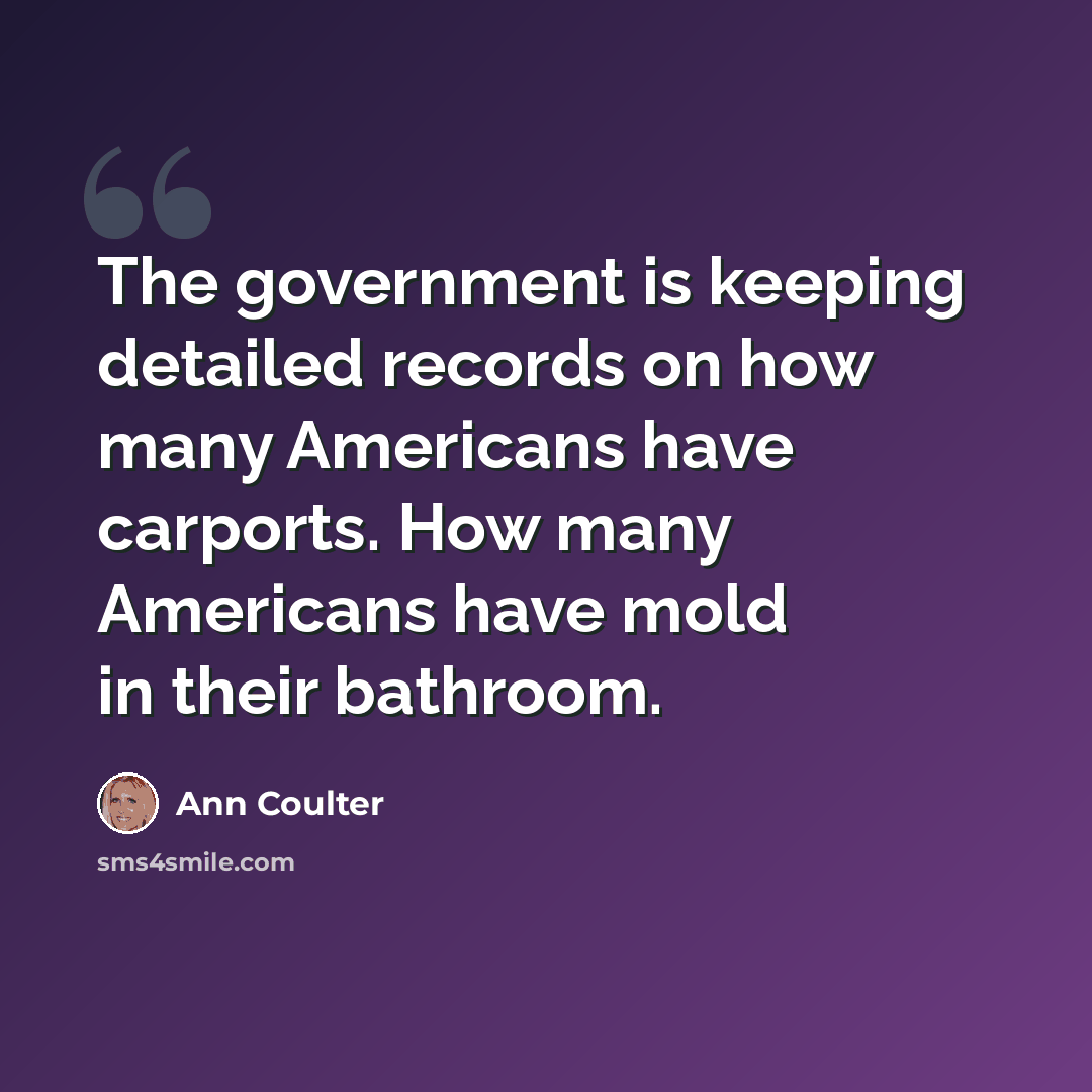 “The government is keeping detailed records on how many Americans have carports. How many Americans have mold in their bathroom.” quote by Ann Coulter