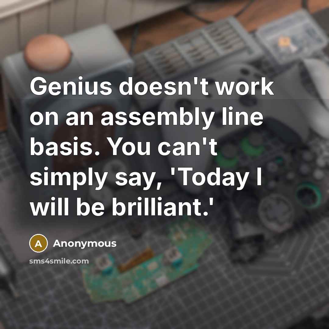 “Genius doesn't work on an assembly line basis. You can't simply say, 'Today I will be brilliant.'” quote by Anonymous