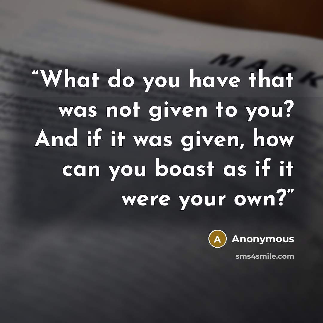 “What do you have that was not given to you? And if it was given, how can you boast as if it were your own?” quote by Anonymous