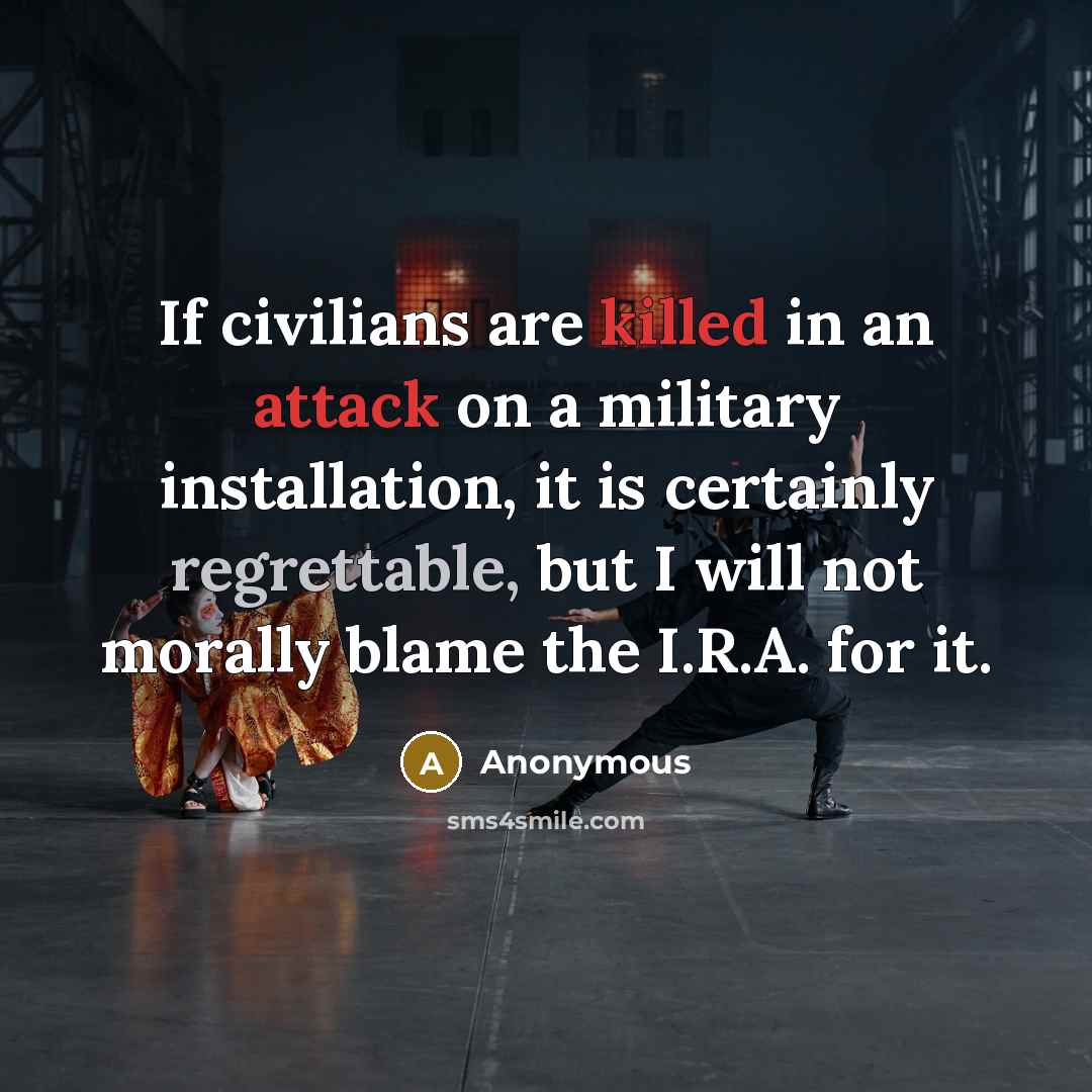 “If civilians are killed in an attack on a military installation, it is certainly regrettable, but I will not morally blame the I.R.A. for it.” quote by Anonymous