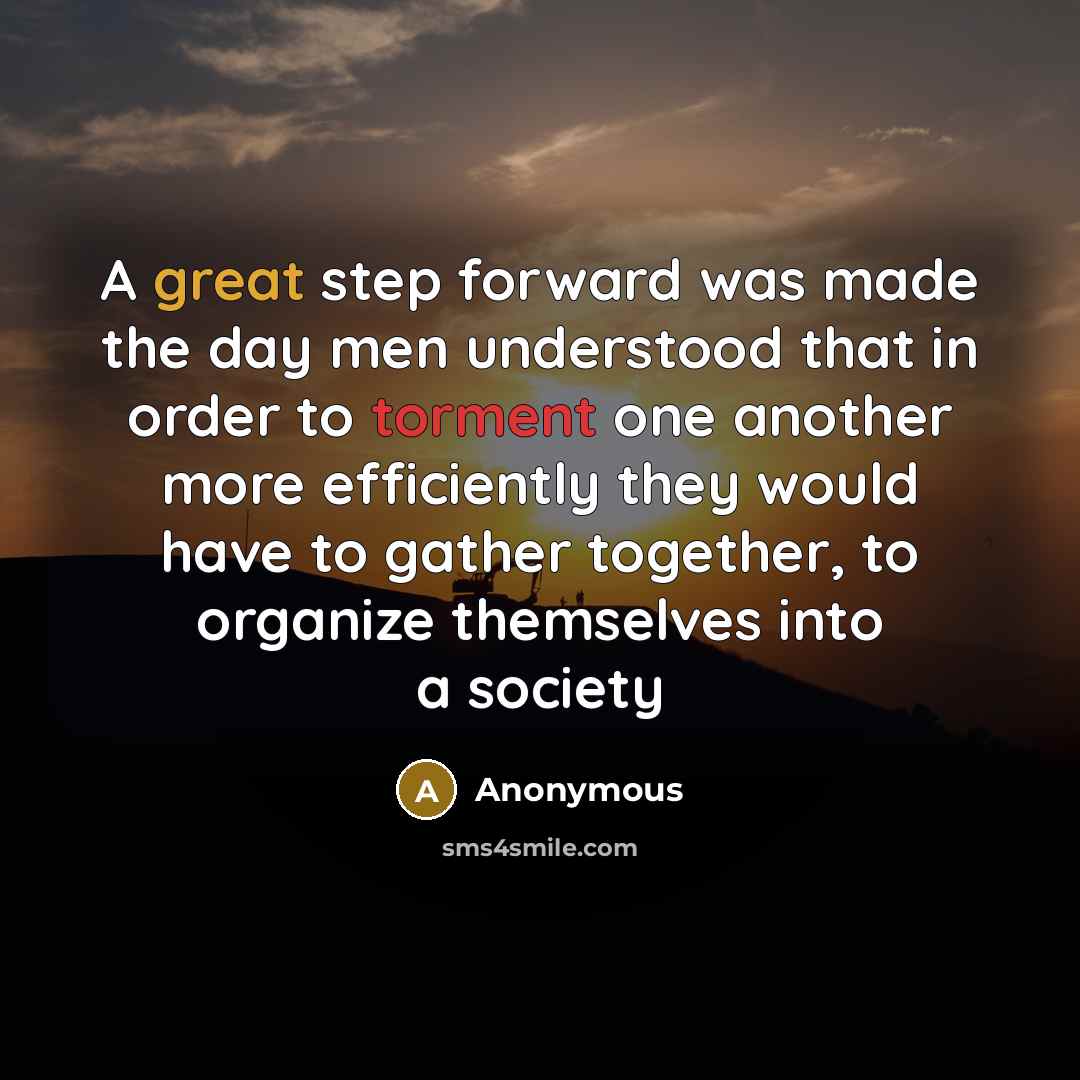 “A great step forward was made the day men understood that in order to torment one another more efficiently they would have to gather together, to organize themselves into a society” quote by Anonymous