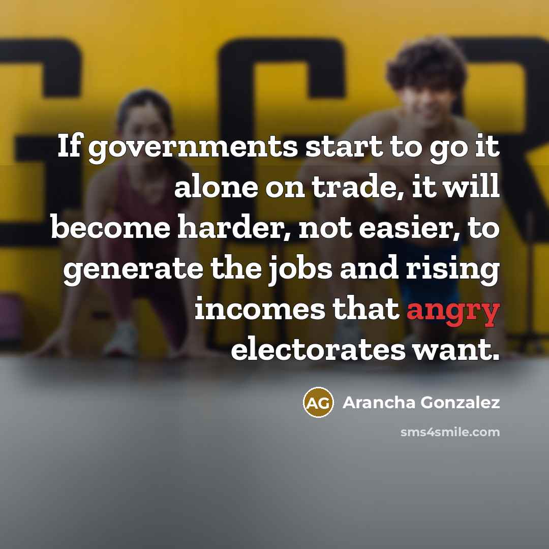 “If governments start to go it alone on trade, it will become harder, not easier, to generate the jobs and rising incomes that angry electorates want.” quote by Arancha Gonzalez