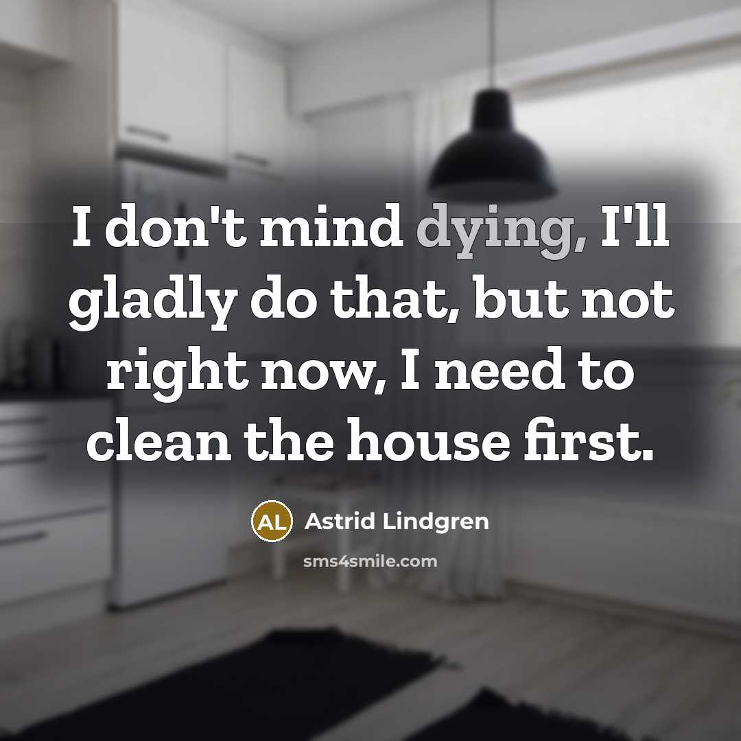 “I don't mind dying, I'll gladly do that, but not right now, I need to clean the house first.” quote by Astrid Lindgren