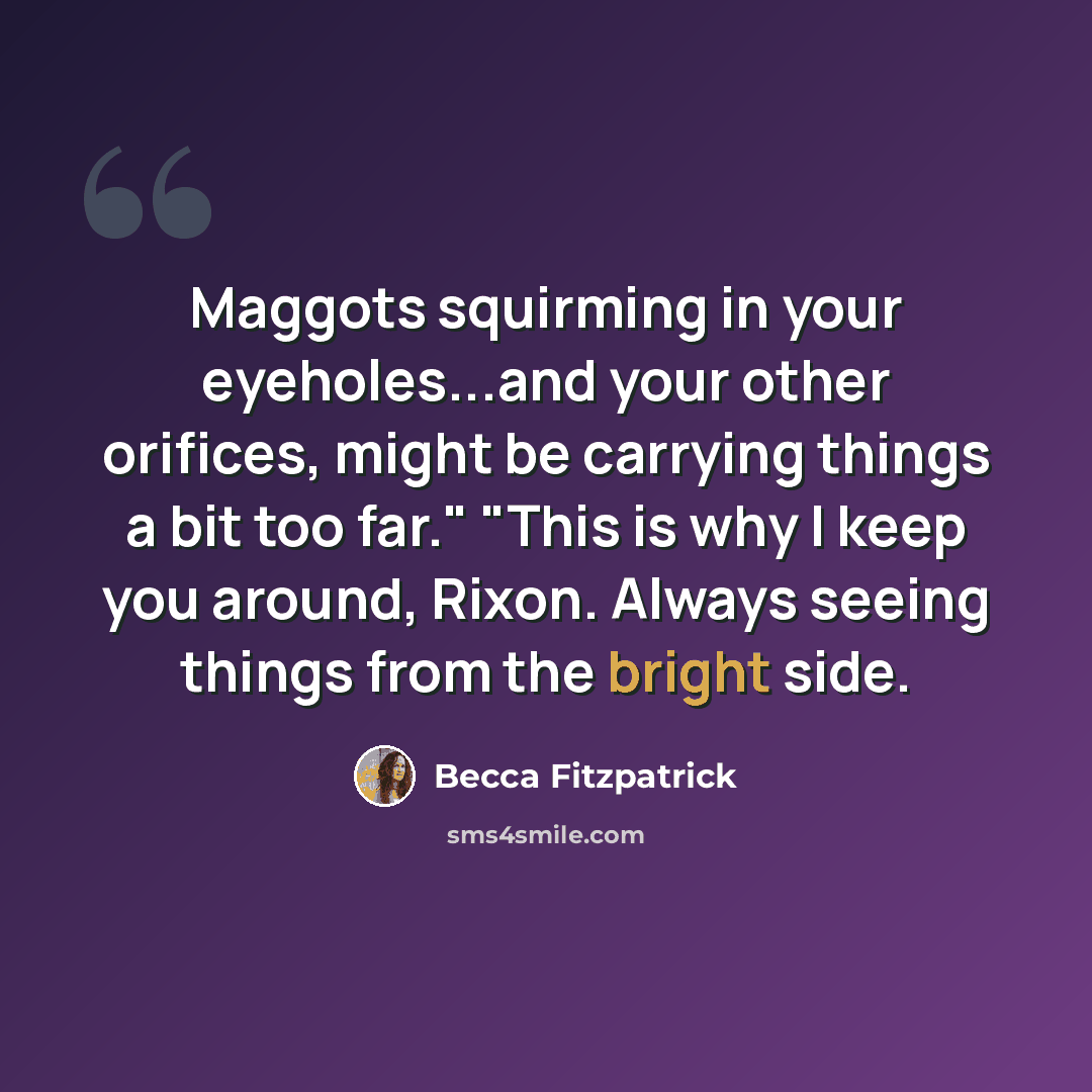 “Maggots squirming in your eyeholes...and your other orifices, might be carrying things a bit too far." "This is why I keep you around, Rixon. Always seeing things from the bright side.” quote by Becca Fitzpatrick