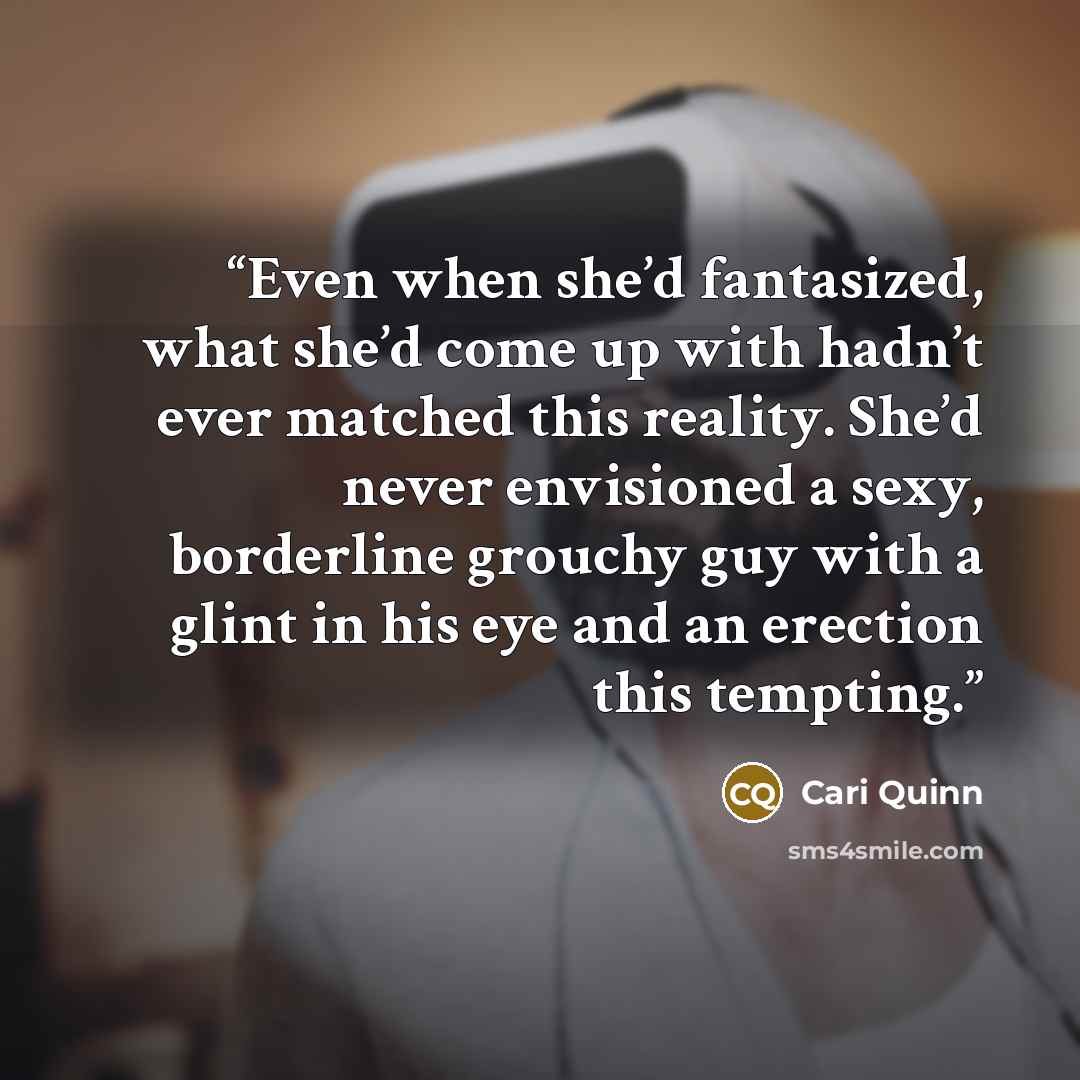 “Even when she’d fantasized, what she’d come up with hadn’t ever matched this reality. She’d never envisioned a sexy, borderline grouchy guy with a glint in his eye and an erection this tempting.” quote by Cari Quinn