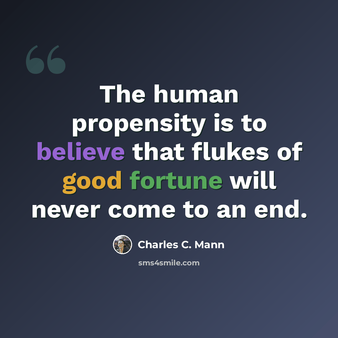 “The human propensity is to believe that flukes of good fortune will never come to an end.” quote by Charles C. Mann