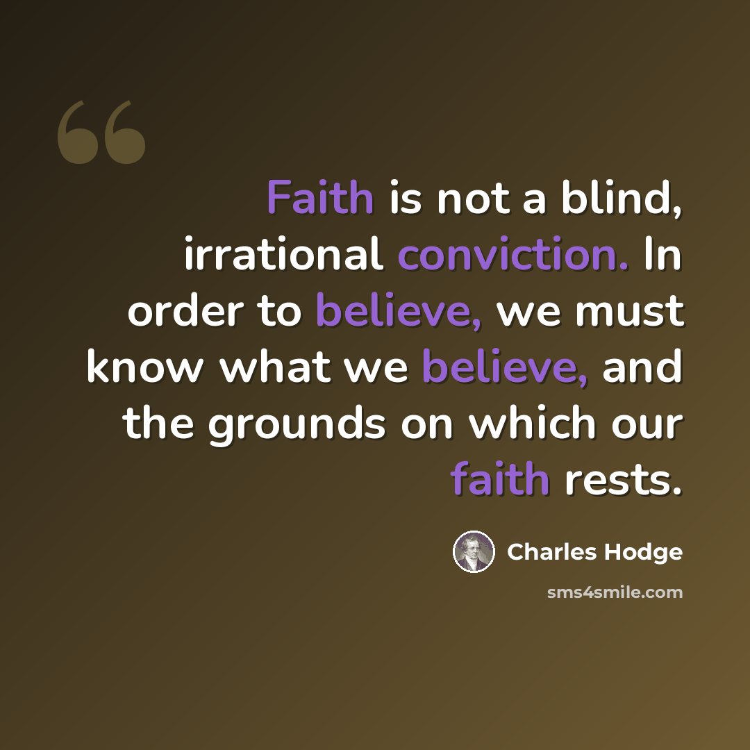 “Faith is not a blind, irrational conviction. In order to believe, we must know what we believe, and the grounds on which our faith rests.” quote by Charles Hodge