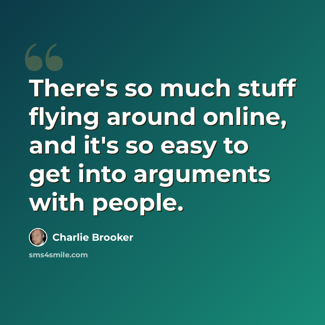 “There's so much stuff flying around online, and it's so easy to get into arguments with people.” quote by Charlie Brooker