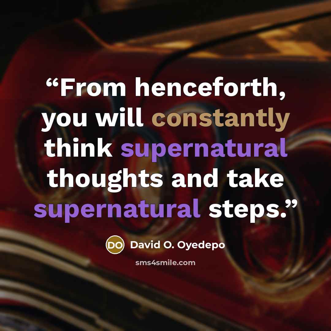 “From henceforth, you will constantly think supernatural thoughts and take supernatural steps.” quote by David O. Oyedepo