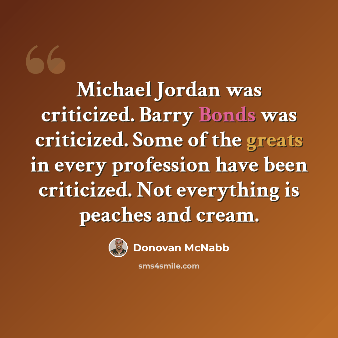 “Michael Jordan was criticized. Barry Bonds was criticized. Some of the greats in every profession have been criticized. Not everything is peaches and cream.” quote by Donovan McNabb