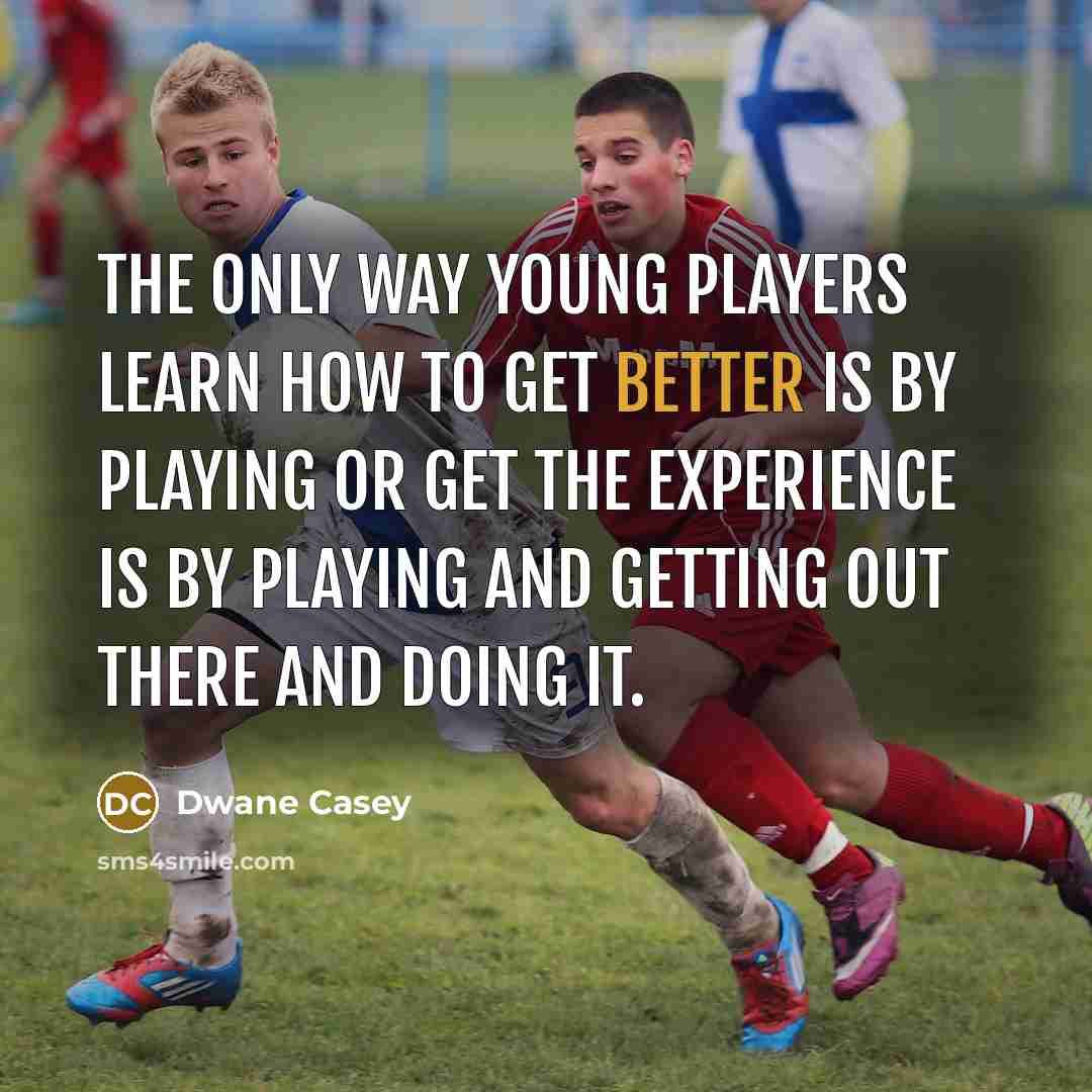 “The only way young players learn how to get better is by playing or get the experience is by playing and getting out there and doing it.” quote by Dwane Casey