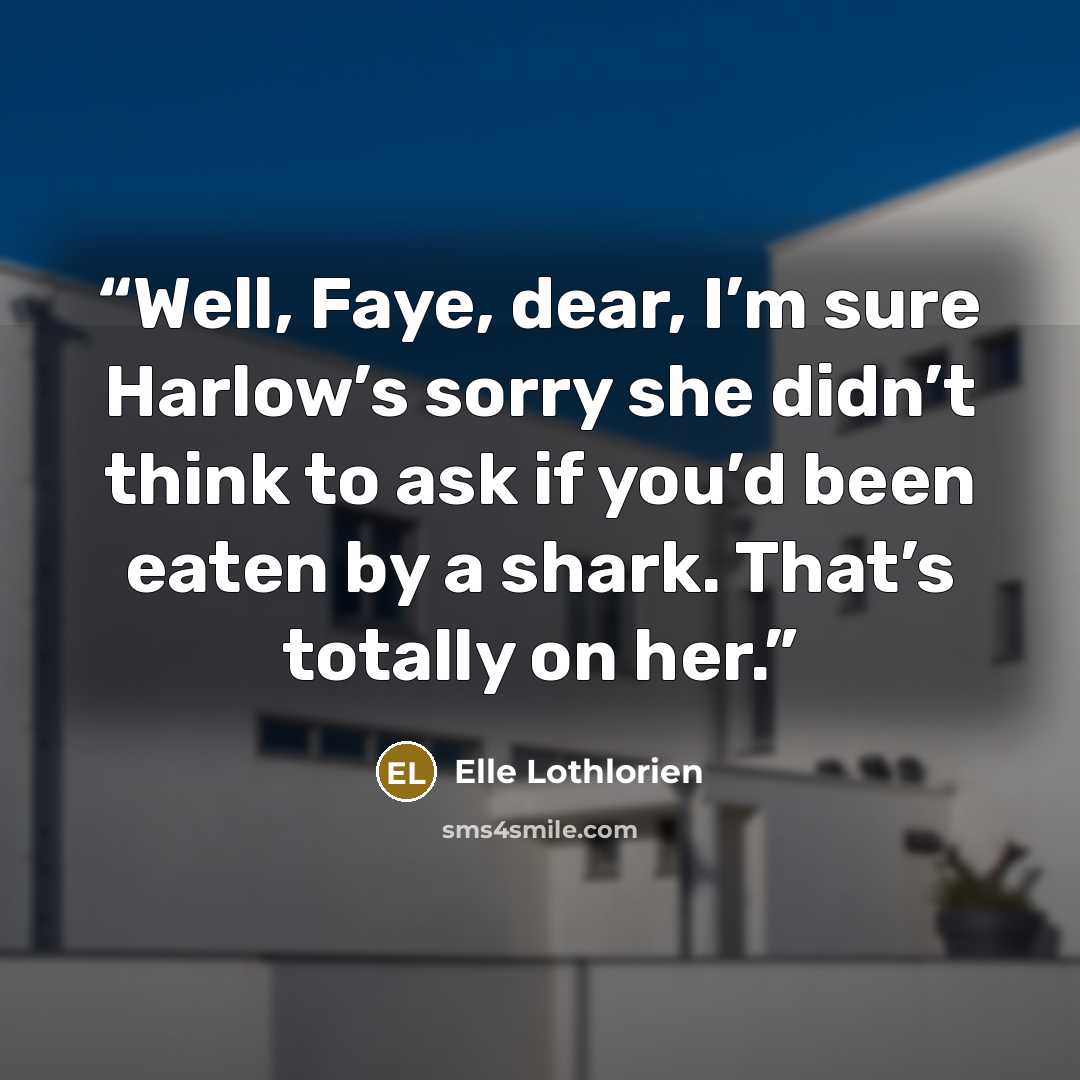 “Well, Faye, dear, I’m sure Harlow’s sorry she didn’t think to ask if you’d been eaten by a shark. That’s totally on her.” quote by Elle Lothlorien