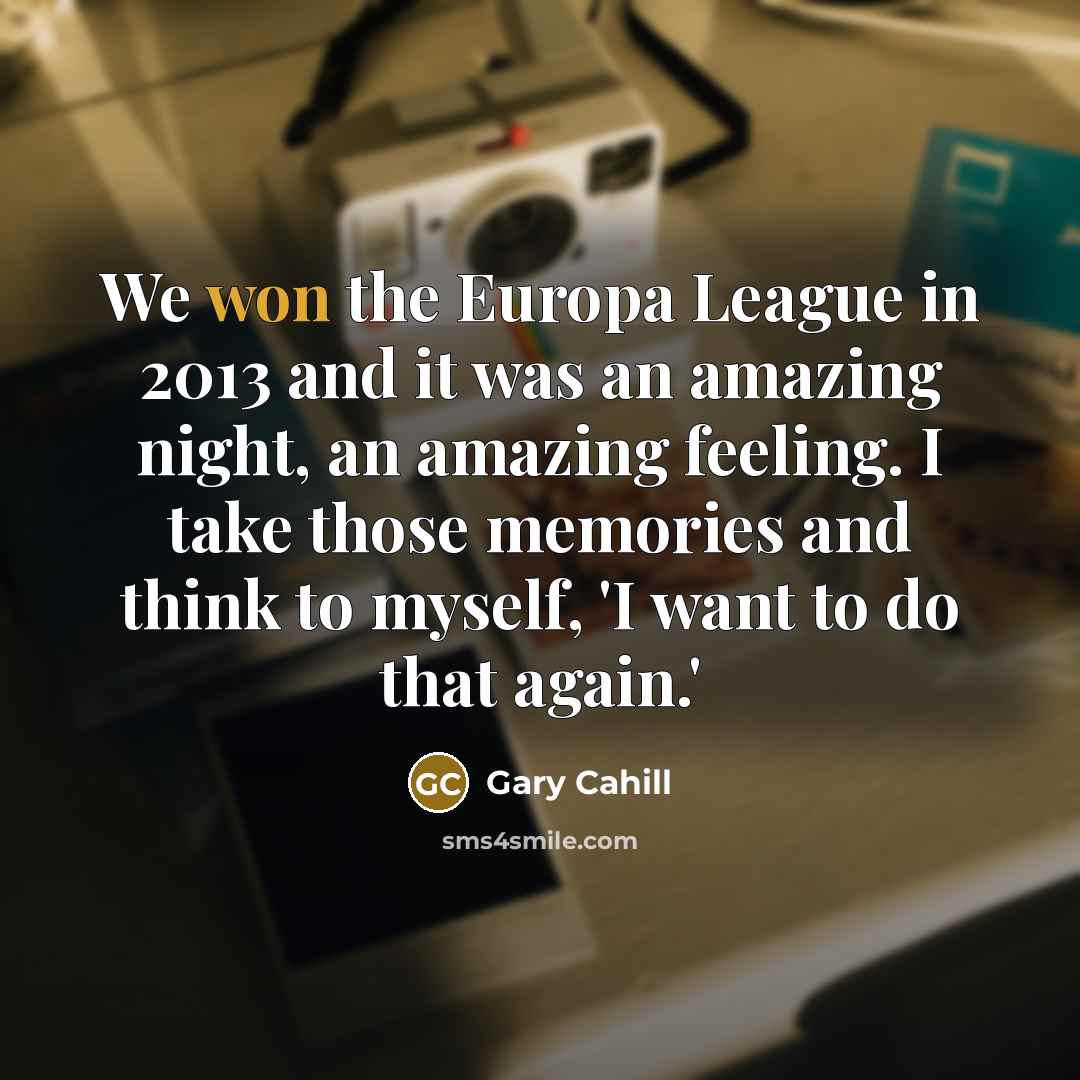 “We won the Europa League in 2013 and it was an amazing night, an amazing feeling. I take those memories and think to myself, 'I want to do that again.'” quote by Gary Cahill