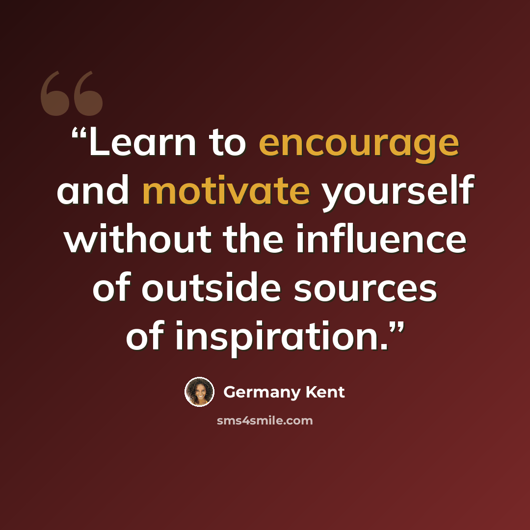 “Learn to encourage and motivate yourself without the influence of outside sources of inspiration.” quote by Germany Kent