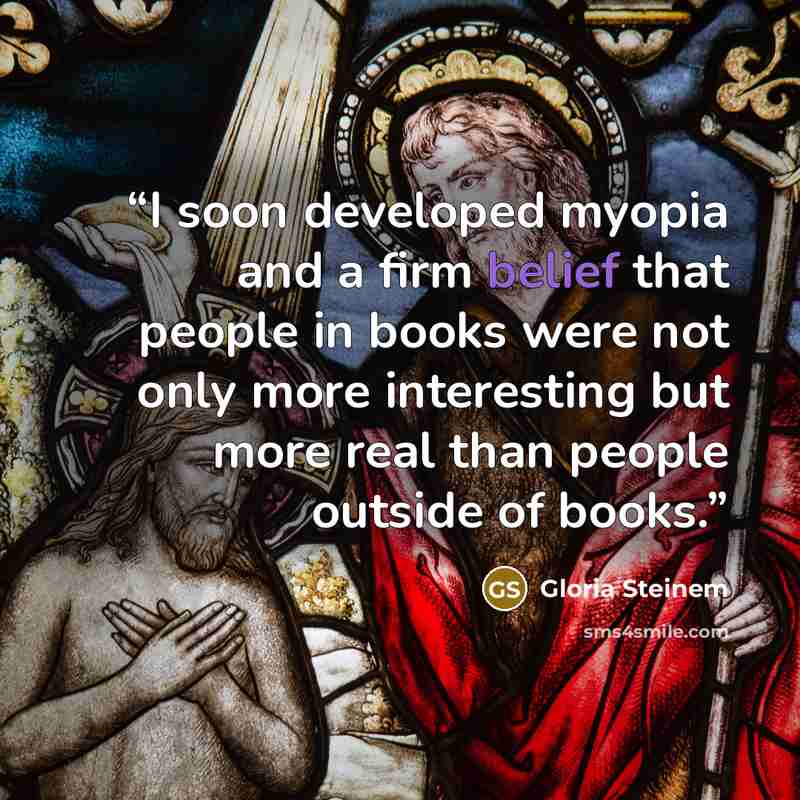 “I soon developed myopia and a firm belief that people in books were not only more interesting but more real than people outside of books.” quote by Gloria Steinem