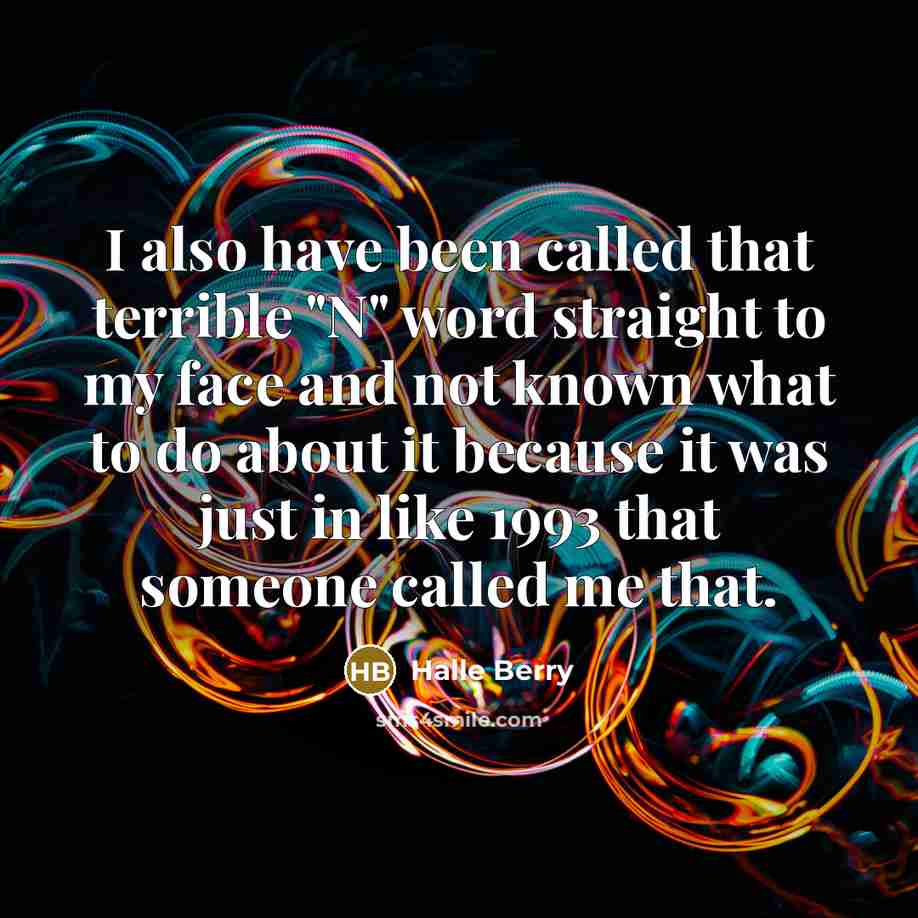 “I also have been called that terrible "N" word straight to my face and not known what to do about it because it was just in like 1993 that someone called me that.” quote by Halle Berry