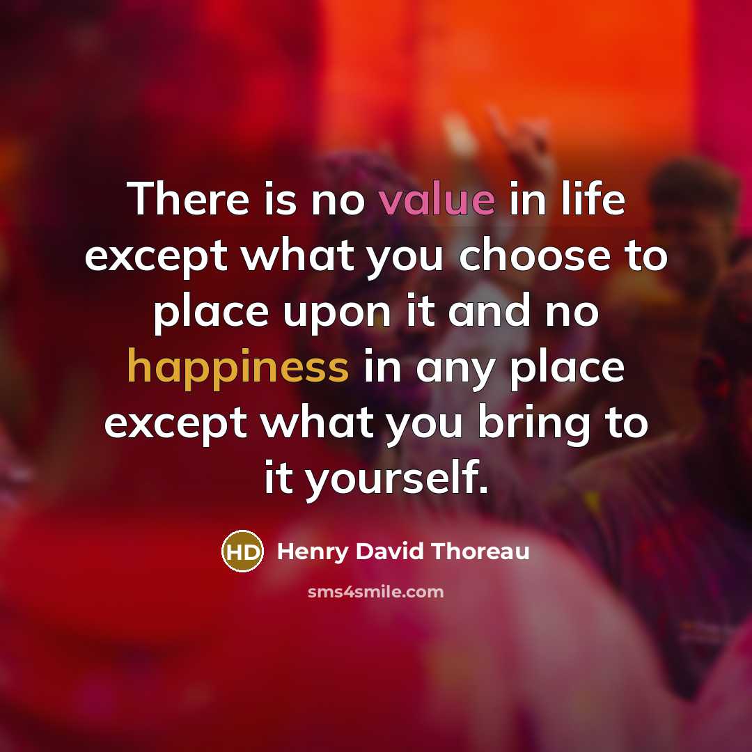“There is no value in life except what you choose to place upon it and no happiness in any place except what you bring to it yourself.” quote by Henry David Thoreau