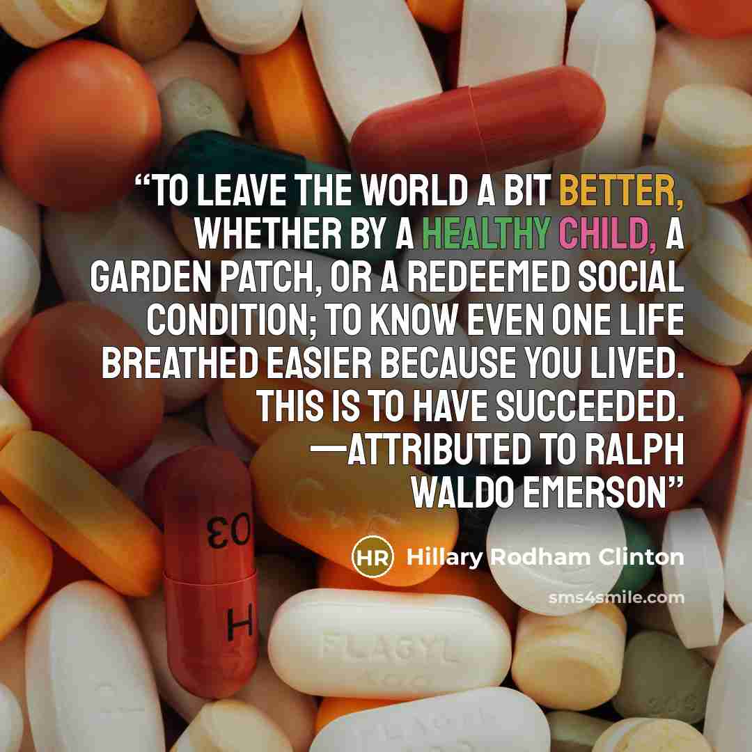 “To leave the world a bit better, whether by a healthy child, a garden patch, or a redeemed social condition; to know even one life breathed easier because you lived. This is to have succeeded. —attributed to Ralph Waldo Emerson” quote by Hillary Rodham Clinton